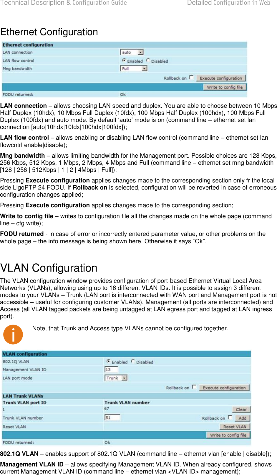 Technical Description &amp; Configuration Guide  Detailed Configuration in Web  LigoWave  Page 48 Ethernet Configuration  LAN connection  allows choosing LAN speed and duplex. You are able to choose between 10 Mbps Half Duplex (10hdx), 10 Mbps Full Duplex (10fdx), 100 Mbps Half Duplex (100hdx), 100 Mbps Full  ethernet set lan connection [auto|10hdx|10fdx|100hdx|100fdx]); LAN flow control  allows enabling or disabling LAN flow control (command line  ethernet set lan flowcntrl enable|disable); Mng bandwidth  allows limiting bandwidth for the Management port. Possible choices are 128 Kbps, 256 Kbps, 512 Kbps, 1 Mbps, 2 Mbps, 4 Mbps and Full (command line  ethernet set mng bandwidth [128 | 256 | 512Kbps | 1 | 2 | 4Mbps | Full]); Pressing Execute configuration applies changes made to the corresponding section only fr the local side LigoPTP 24 FODU. If Rollback on is selected, configuration will be reverted in case of erroneous configuration changes applied; Pressing Execute configuration applies changes made to the corresponding section; Write to config file  writes to configuration file all the changes made on the whole page (command line  cfg write); FODU returned - in case of error or incorrectly entered parameter value, or other problems on the whole page    VLAN Configuration The VLAN configuration window provides configuration of port-based Ethernet Virtual Local Area Networks (VLANs), allowing using up to 16 different VLAN IDs. It is possible to assign 3 different modes to your VLANs  Trunk (LAN port is interconnected with WAN port and Management port is not accessible  useful for configuring customer VLANs), Management (all ports are interconnected) and Access (all VLAN tagged packets are being untagged at LAN egress port and tagged at LAN ingress port).  Note, that Trunk and Access type VLANs cannot be configured together.  802.1Q VLAN  enables support of 802.1Q VLAN (command line  ethernet vlan [enable | disable]); Management VLAN ID  allows specifying Management VLAN ID. When already configured, shows current Management VLAN ID (command line  ethernet vlan &lt;VLAN ID&gt; management); 