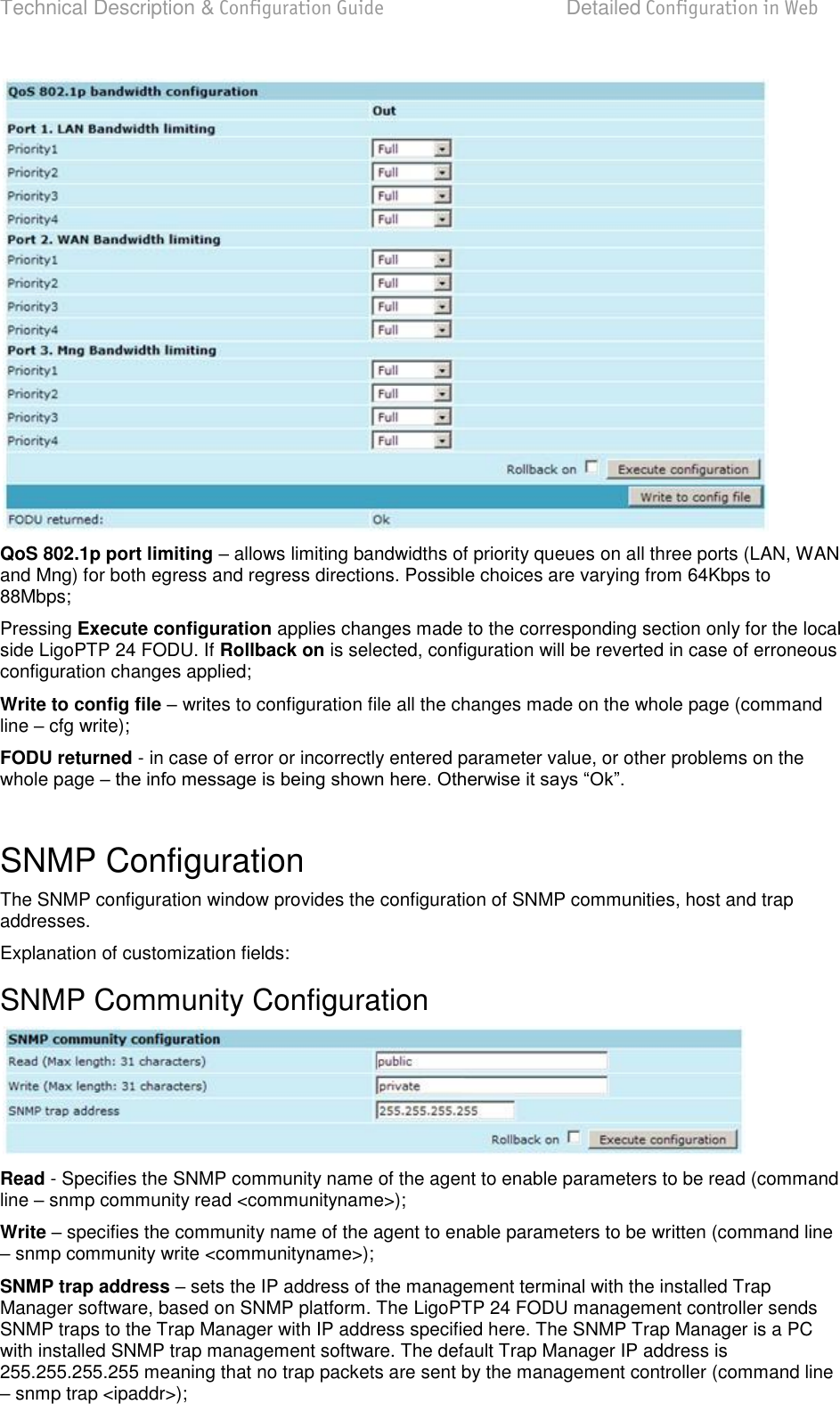 Technical Description &amp; Configuration Guide  Detailed Configuration in Web  LigoWave  Page 57  QoS 802.1p port limiting  allows limiting bandwidths of priority queues on all three ports (LAN, WAN and Mng) for both egress and regress directions. Possible choices are varying from 64Kbps to 88Mbps; Pressing Execute configuration applies changes made to the corresponding section only for the local side LigoPTP 24 FODU. If Rollback on is selected, configuration will be reverted in case of erroneous configuration changes applied; Write to config file  writes to configuration file all the changes made on the whole page (command line  cfg write); FODU returned - in case of error or incorrectly entered parameter value, or other problems on the whole page    SNMP Configuration The SNMP configuration window provides the configuration of SNMP communities, host and trap addresses. Explanation of customization fields: SNMP Community Configuration  Read - Specifies the SNMP community name of the agent to enable parameters to be read (command line  snmp community read &lt;communityname&gt;); Write  specifies the community name of the agent to enable parameters to be written (command line  snmp community write &lt;communityname&gt;); SNMP trap address  sets the IP address of the management terminal with the installed Trap Manager software, based on SNMP platform. The LigoPTP 24 FODU management controller sends SNMP traps to the Trap Manager with IP address specified here. The SNMP Trap Manager is a PC with installed SNMP trap management software. The default Trap Manager IP address is 255.255.255.255 meaning that no trap packets are sent by the management controller (command line  snmp trap &lt;ipaddr&gt;); 