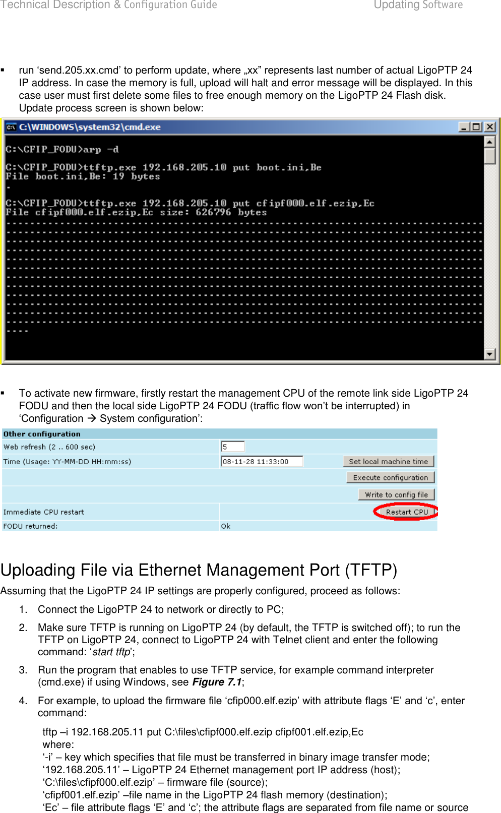 Technical Description &amp; Configuration Guide  Updating Software  LigoWave  Page 82   LigoPTP 24 IP address. In case the memory is full, upload will halt and error message will be displayed. In this case user must first delete some files to free enough memory on the LigoPTP 24 Flash disk. Update process screen is shown below:     To activate new firmware, firstly restart the management CPU of the remote link side LigoPTP 24 FODU and then the local side LigoPTP 24     Uploading File via Ethernet Management Port (TFTP)  Assuming that the LigoPTP 24 IP settings are properly configured, proceed as follows:  1.  Connect the LigoPTP 24 to network or directly to PC; 2.  Make sure TFTP is running on LigoPTP 24 (by default, the TFTP is switched off); to run the TFTP on LigoPTP 24, connect to LigoPTP 24 with Telnet client and enter the following start tftp 3.  Run the program that enables to use TFTP service, for example command interpreter (cmd.exe) if using Windows, see Figure 7.1; 4.  command: tftp i 192.168.205.11 put C:\files\cfipf000.elf.ezip cfipf001.elf.ezip,Ec where:  - key which specifies that file must be transferred in binary image transfer mode;   LigoPTP 24 Ethernet management port IP address (host);  \files\ firmware file (source);  file name in the LigoPTP 24 flash memory (destination);  source 