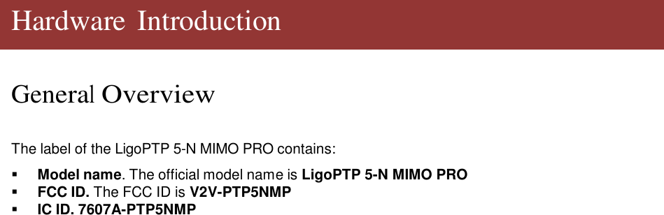    Hardware Introduction   General Overview    The label of the LigoPTP 5-N MIMO PRO contains:     Model name. The official model name is LigoPTP 5-N MIMO PRO    FCC ID. The FCC ID is V2V-PTP5NMP    IC ID. 7607A-PTP5NMP                                      LigoWave  Page 5