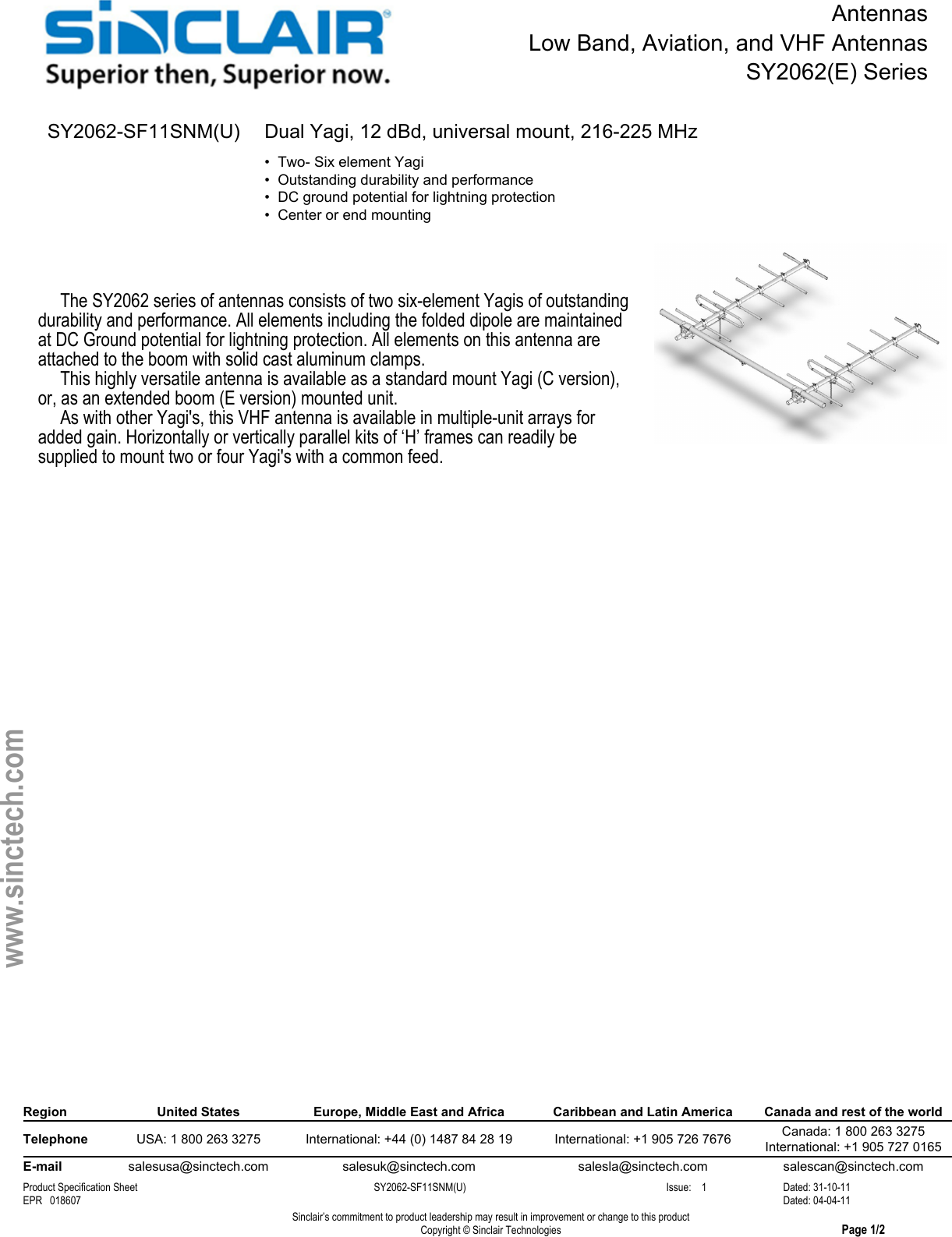 AntennasLow Band, Aviation, and VHF AntennasSY2062(E) SeriesSY2062-SF11SNM(U) Dual Yagi, 12 dBd, universal mount, 216-225 MHz•  Two- Six element Yagi•  Outstanding durability and performance•  DC ground potential for lightning protection•  Center or end mounting     The SY2062 series of antennas consists of two six-element Yagis of outstandingdurability and performance. All elements including the folded dipole are maintainedat DC Ground potential for lightning protection. All elements on this antenna areattached to the boom with solid cast aluminum clamps.     This highly versatile antenna is available as a standard mount Yagi (C version),or, as an extended boom (E version) mounted unit.     As with other Yagi&apos;s, this VHF antenna is available in multiple-unit arrays foradded gain. Horizontally or vertically parallel kits of ‘H’ frames can readily besupplied to mount two or four Yagi&apos;s with a common feed.Region United States Europe, Middle East and Africa Caribbean and Latin America Canada and rest of the worldTelephone USA: 1 800 263 3275 International: +44 (0) 1487 84 28 19 International: +1 905 726 7676 Canada: 1 800 263 3275International: +1 905 727 0165E-mail salesusa@sinctech.com salesuk@sinctech.com salesla@sinctech.com salescan@sinctech.comProduct Specification Sheet SY2062-SF11SNM(U) Issue:    1 Dated: 31-10-11EPR   018607 Dated: 04-04-11Sinclair’s commitment to product leadership may result in improvement or change to this productCopyright © Sinclair Technologies Page 1/2www.sinctech.com