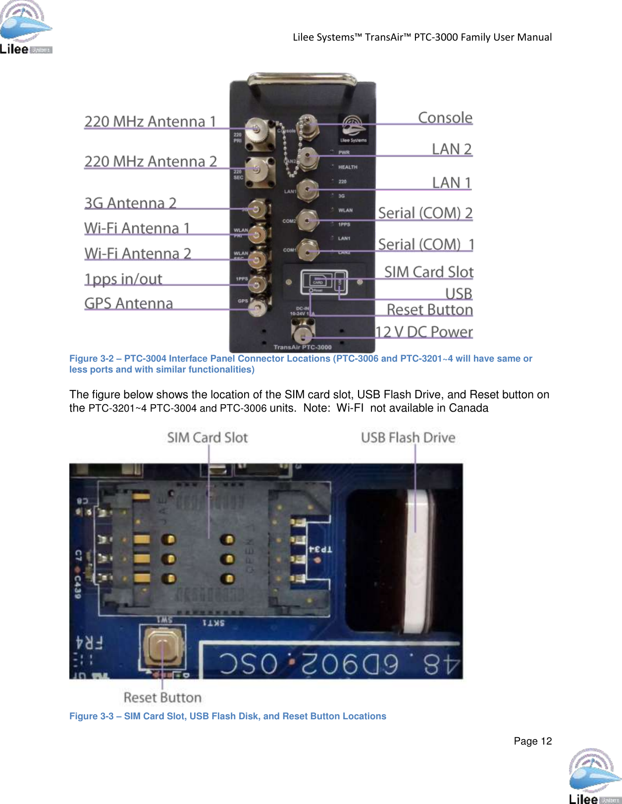 Lilee Systems™ TransAir™ PTC-3000 Family User Manual  Page 12   Figure 3-2 – PTC-3004 Interface Panel Connector Locations (PTC-3006 and PTC-3201~4 will have same or less ports and with similar functionalities)  The figure below shows the location of the SIM card slot, USB Flash Drive, and Reset button on the PTC-3201~4 PTC-3004 and PTC-3006 units.  Note:  Wi-FI  not available in Canada   Figure 3-3 – SIM Card Slot, USB Flash Disk, and Reset Button Locations  