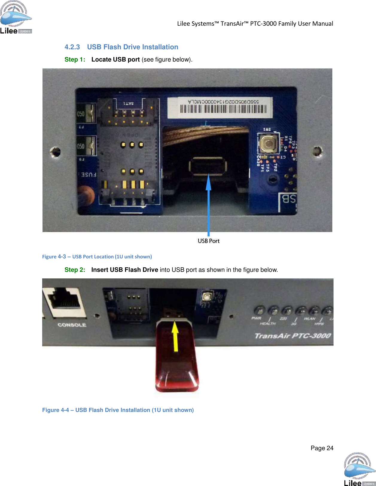   Lilee Systems™ TransAir™ PTC-3000 Family User Manual   Page 24    4.2.3  USB Flash Drive Installation  Step 1: Locate USB port (see figure below).    Figure 4-3 – USB Port Location (1U unit shown)  Step 2: Insert USB Flash Drive into USB port as shown in the figure below.    Figure 4-4 – USB Flash Drive Installation (1U unit shown) 