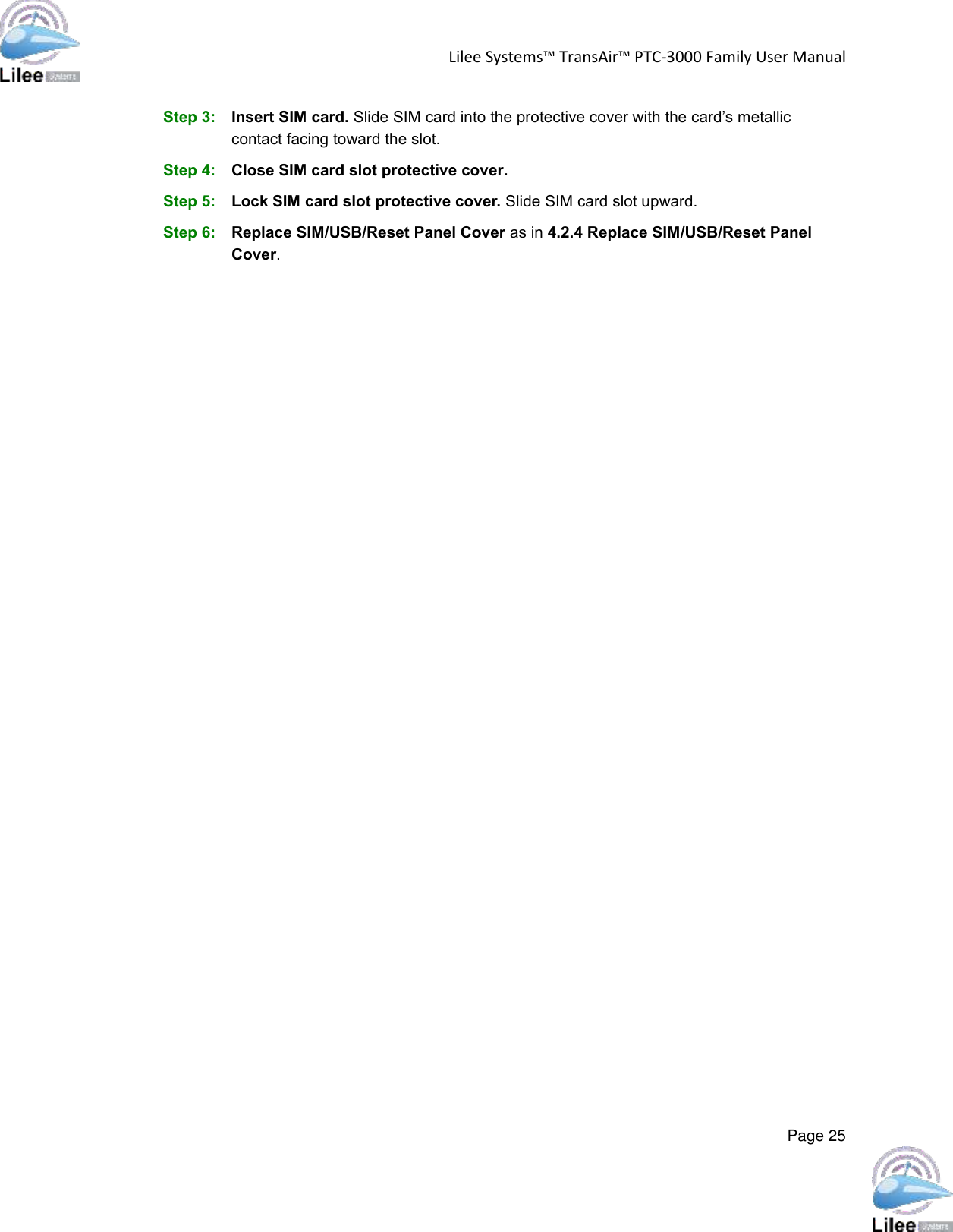Lilee Systems™ TransAir™ PTC-3000 Family User Manual  Page 25  Step 3: Insert SIM card. Slide SIM card into the protective cover with the card’s metallic contact facing toward the slot. Step 4: Close SIM card slot protective cover. Step 5: Lock SIM card slot protective cover. Slide SIM card slot upward. Step 6: Replace SIM/USB/Reset Panel Cover as in 4.2.4 Replace SIM/USB/Reset Panel Cover.        
