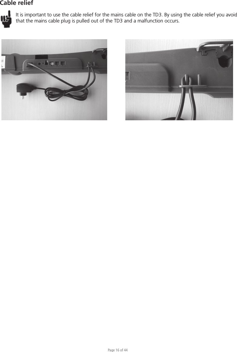 Page 16 of 44Cable reliefIt is important to use the cable relief for the mains cable on the TD3. By using the cable relief you avoid that the mains cable plug is pulled out of the TD3 and a malfunction occurs.