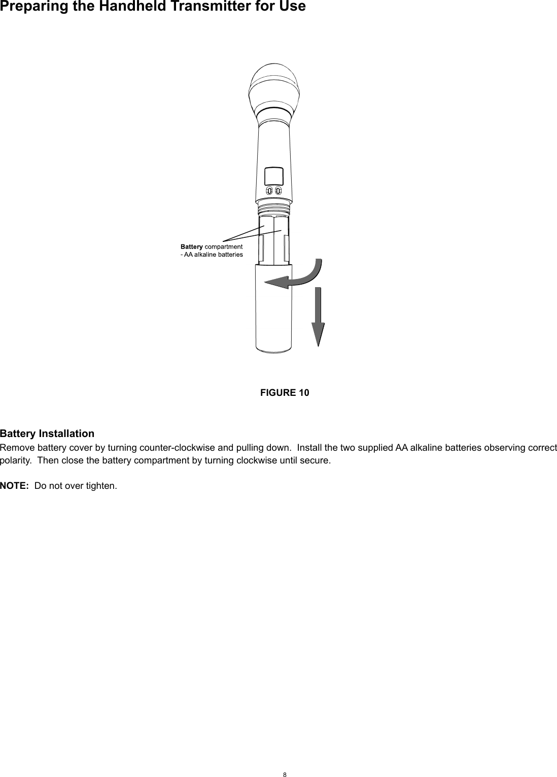 Preparing the Handheld Transmitter for UseFIGURE 10Battery InstallationRemove battery cover by turning counter-clockwise and pulling down.  Install the two supplied AA alkaline batteries observing correct polarity.  Then close the battery compartment by turning clockwise until secure.  NOTE:  Do not over tighten. 8