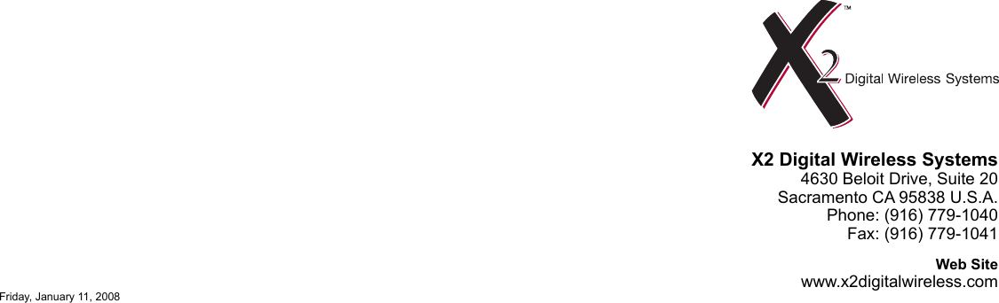 X2 Digital Wireless Systems4630 Beloit Drive, Suite 20Sacramento CA 95838 U.S.A.Phone: (916) 779-1040Fax: (916) 779-1041Web Sitewww.x2digitalwireless.comFriday, January 11, 2008