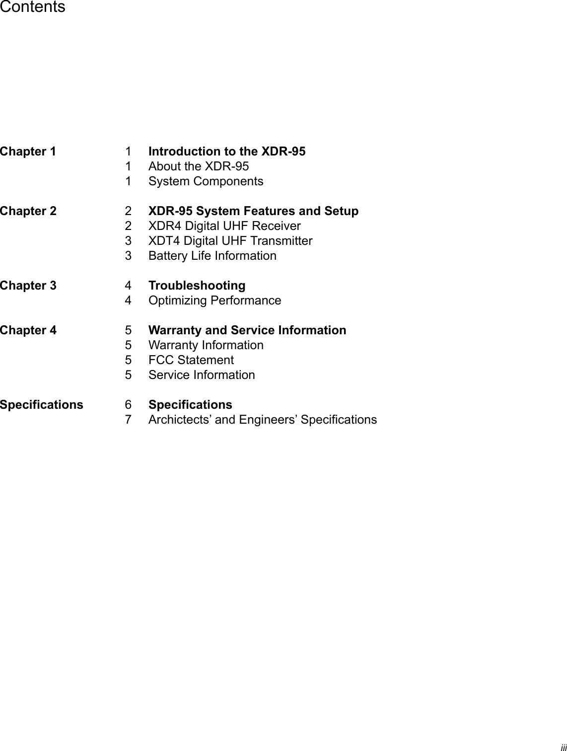 Introduction to the XDR-95About the XDR-95System ComponentsXDR-95 System Features and SetupXDR4 Digital UHF ReceiverXDT4 Digital UHF TransmitterBattery Life InformationTroubleshootingOptimizing PerformanceWarranty and Service InformationWarranty InformationFCC StatementService InformationSpecificationsArchictects’ and Engineers’ Specifications111223344555567ContentsChapter 1Chapter 2Chapter 3Chapter 4Specificationsiii