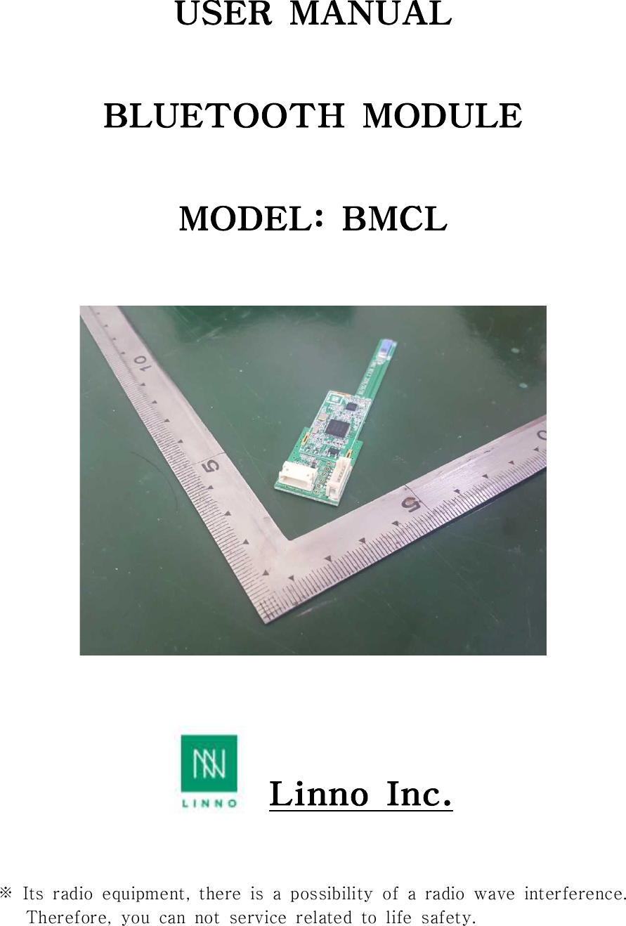 USER  MANUALBLUETOOTH  MODULEMODEL:  BMCL                          Linno  Inc.※  Its  radio  equipment,  there  is  a  possibility  of  a  radio  wave  interference.           Therefore,  you  can  not  service  related  to  life  safety.