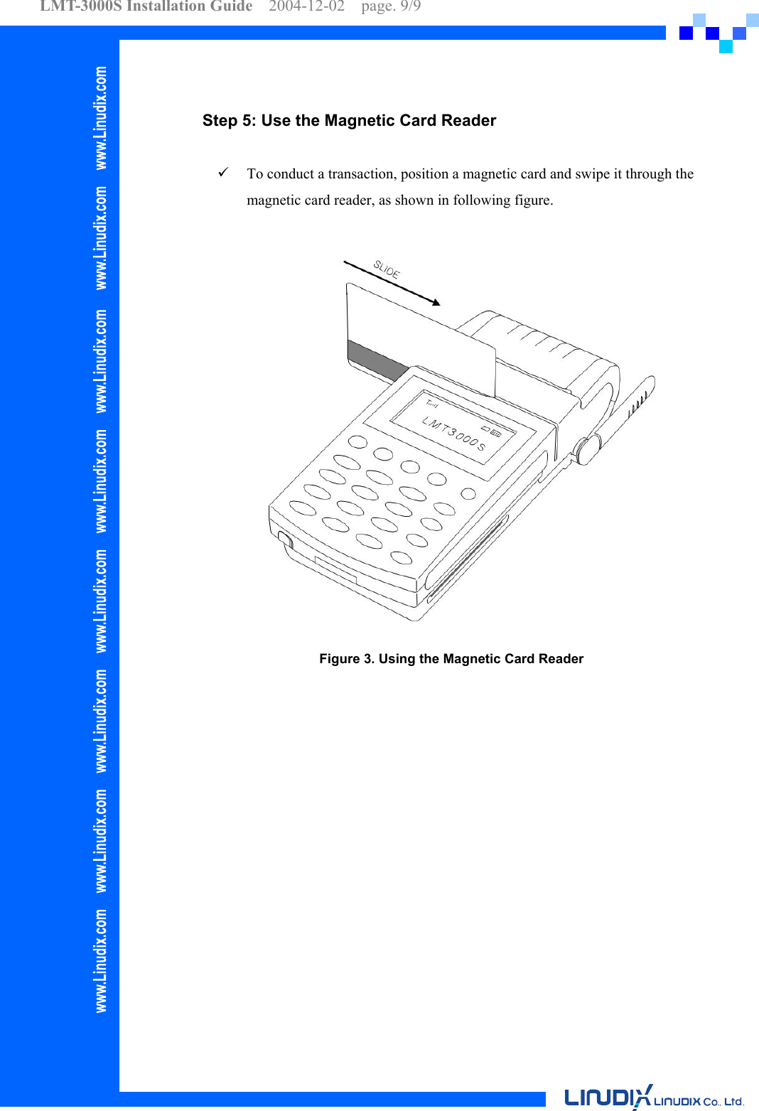 LMT-3000S Installation Guide  2004-12-02  page. 9/9     Step 5: Use the Magnetic Card Reader      To conduct a transaction, position a magnetic card and swipe it through the magnetic card reader, as shown in following figure.  Figure 3. Using the Magnetic Card Reader   