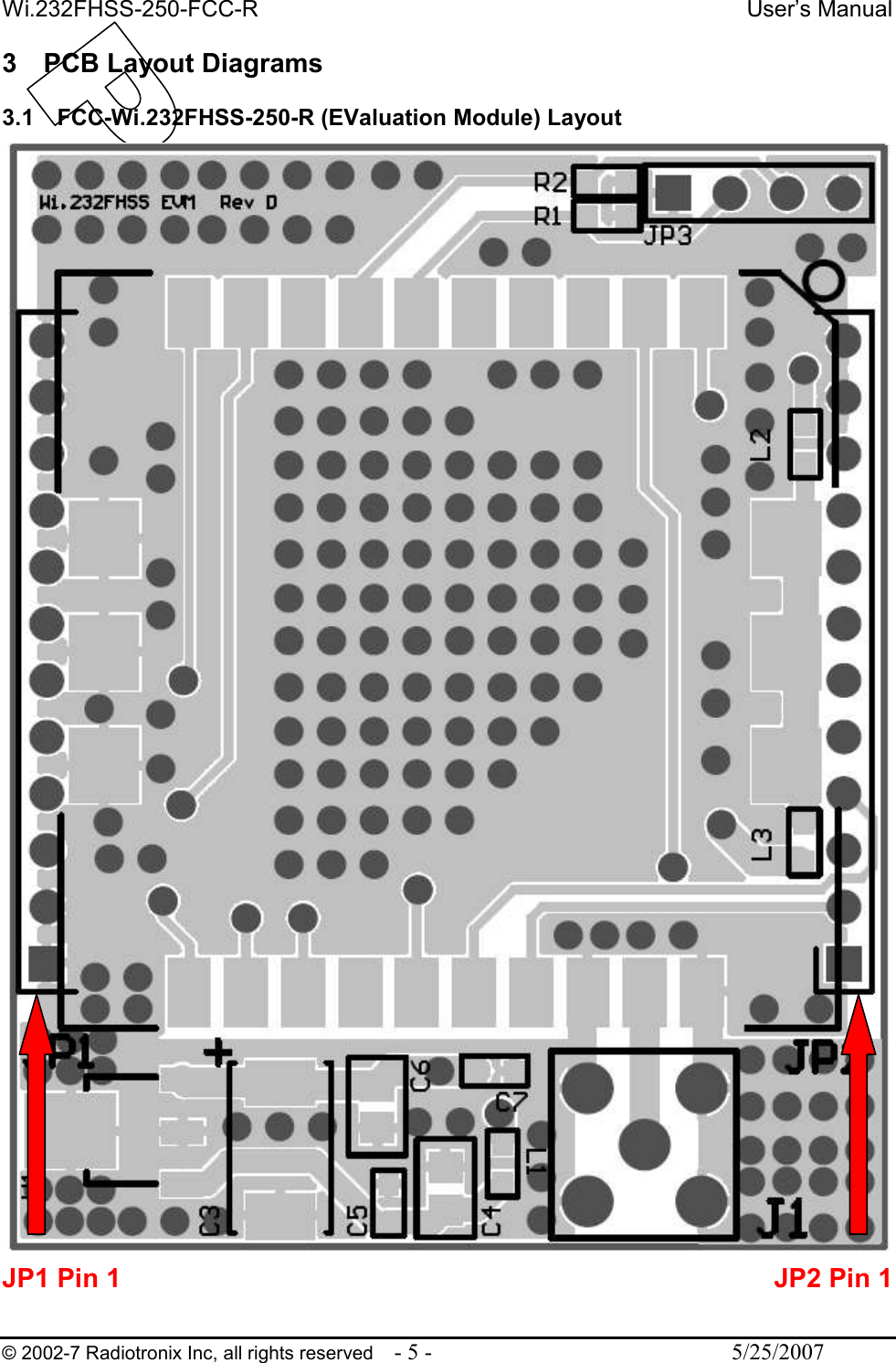 Wi.232FHSS-250-FCC-R  User’s Manual   © 2002-7 Radiotronix Inc, all rights reserved  - 5 -  5/25/2007 3  PCB Layout Diagrams  3.1  FCC-Wi.232FHSS-250-R (EValuation Module) Layout    JP1 Pin 1  JP2 Pin 1 
