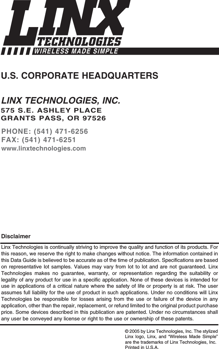 LINX TECHNOLOGIES, INC.575 S.E. ASHLEY PLACEGRANTS PASS, OR 97526PHONE: (541) 471-6256FAX: (541) 471-6251www.linxtechnologies.comU.S. CORPORATE HEADQUARTERSLinx Technologies is continually striving to improve the quality and function of its products. Forthis reason, we reserve the right to make changes without notice. The information contained inthis Data Guide is believed to be accurate as of the time of publication. Specifications are basedon representative lot samples. Values may vary from lot to lot and are not guaranteed. LinxTechnologies makes no guarantee, warranty, or representation regarding the suitability orlegality of any product for use in a specific application. None of these devices is intended foruse in applications of a critical nature where the safety of life or property is at risk. The userassumes full liability for the use of product in such applications. Under no conditions will LinxTechnologies be responsible for losses arising from the use or failure of the device in anyapplication, other than the repair, replacement, or refund limited to the original product purchaseprice. Some devices described in this publication are patented. Under no circumstances shallany user be conveyed any license or right to the use or ownership of these patents. DisclaimerWIRELESS MADE SIMPLE© 2005 by Linx Technologies, Inc. The stylizedLinx logo, Linx, and “Wireless Made Simple”are the trademarks of Linx Technologies, Inc. Printed in U.S.A.