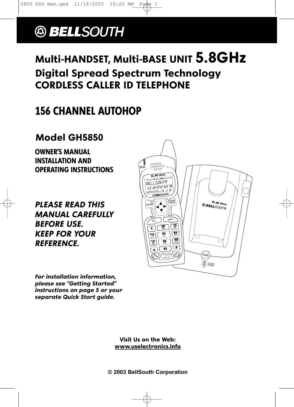 Multi-HANDSET, Multi-BASE UNIT 5.8GHzDigital Spread Spectrum Technology CORDLESS CALLER ID TELEPHONE 156 CHANNEL AUTOHOPModel GH5850OWNER’S MANUAL INSTALLATION AND OPERATING INSTRUCTIONSPLEASE READ THISMANUAL CAREFULLYBEFORE USE.KEEP FOR YOURREFERENCE.For installation information,please see “Getting Started”instructions on page 5 or yourseparate Quick Start guide.Visit Us on the Web:www.uselectronics.info© 2003 BellSouth Corporation5.8 dss19#0wxyz5.8 dssTALKMENURE/PAEDITDELVOLSAVEFLASHCHANDIR/ESC2abc3def6mno5jkl4ghi7pqrs8tuv5850 DSS man.qxd  11/18/2003  10:20 AM  Page 1