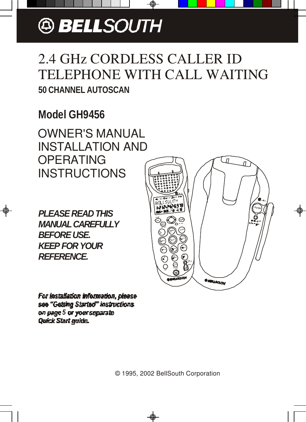 page.42GHz2.4 GHz CORDLESS CALLER ID TELEPHONE WITH CALL WAITING50 CHANNEL AUTOSCANModel GH9456PLEASE READ THISMANUAL CAREFULLYBEFORE USE.KEEP FOR YOURREFERENCE.OWNER&apos;S MANUALINSTALLATION ANDOPERATINGINSTRUCTIONS5© 1995, 2002 BellSouth Corporationdefopertuvjklghimnoprswxyabc.42GHztalknew calldelre/pascansavemsg waitingflashdireditfunc