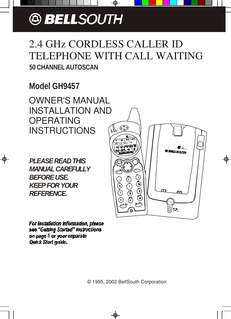 PAGE.42GHz2.4 GHz CORDLESS CALLER ID TELEPHONE WITH CALL WAITING50 CHANNEL AUTOSCANModel GH9457PLEASE READ THISMANUAL CAREFULLYBEFORE USE.KEEP FOR YOURREFERENCE.OWNER&apos;S MANUALINSTALLATION ANDOPERATINGINSTRUCTIONS5© 1995, 2002 BellSouth Corporation.42GHzTALKDIRMENUSAVEREDIAL