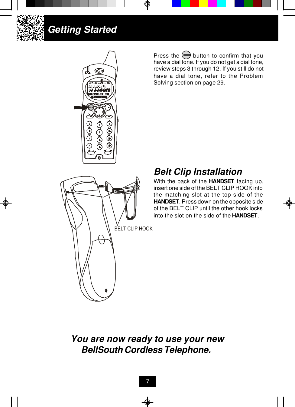 Getting StartedPress the      button to confirm that youhave a dial tone. If you do not get a dial tone,review steps 3 through 12. If you still do nothave a dial tone, refer to the ProblemSolving section on page 29.You are now ready to use your new BellSouth Cordless Telephone.Belt Clip InstallationWith the back of the HANDSET facing up,insert one side of the BELT CLIP HOOK intothe matching slot at the top side of theHANDSET. Press down on the opposite sideof the BELT CLIP until the other hook locksinto the slot on the side of the HANDSET.7BELT CLIP HOOK.42GHzTALK