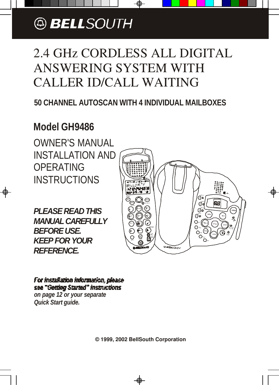 mailmail1234mailmailpagein use/memoogmrepeatplayskiperasestopsetbatt.42GHzcodedayhourmin2.4 GHz CORDLESS ALL DIGITALANSWERING SYSTEM WITHCALLER ID/CALL WAITING50 CHANNEL AUTOSCAN WITH 4 INDIVIDUAL MAILBOXESModel GH9486PLEASE READ THISMANUAL CAREFULLYBEFORE USE.KEEP FOR YOURREFERENCE.OWNER&apos;S MANUALINSTALLATION ANDOPERATINGINSTRUCTIONSon page 12 or your separateQuick Start guide.defopertuvjklghimnoprswxyabc.42GHznew calldeltalkredialchansavemsg wtgflashdireditmenu© 1999, 2002 BellSouth Corporationchargelowoption