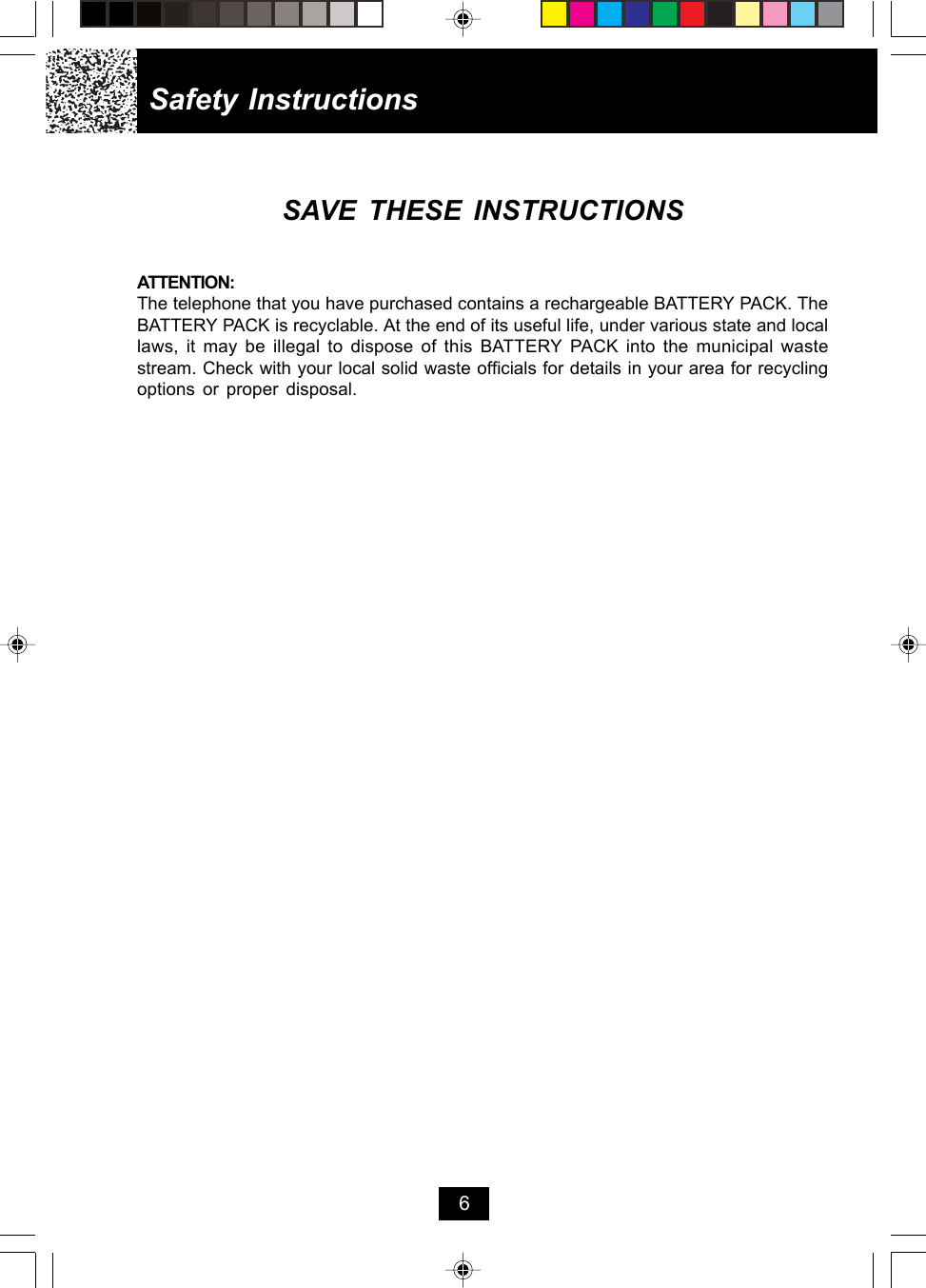 Safety InstructionsSAVE THESE INSTRUCTIONSATTENTION:The telephone that you have purchased contains a rechargeable BATTERY PACK. TheBATTERY PACK is recyclable. At the end of its useful life, under various state and locallaws, it may be illegal to dispose of this BATTERY PACK into the municipal wastestream. Check with your local solid waste officials for details in your area for recyclingoptions or proper disposal.6