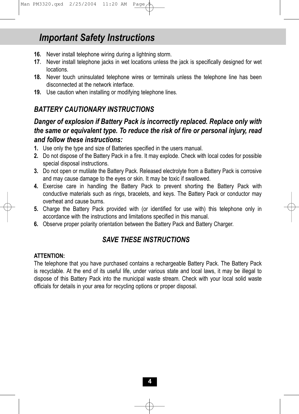 416.Never install telephone wiring during a lightning storm.17.Never install telephone jacks in wet locations unless the jack is specifically designed for wetlocations.18. Never touch uninsulated telephone wires or terminals unless the telephone line has been disconnected at the network interface.19. Use caution when installing or modifying telephone lines.BATTERY CAUTIONARY INSTRUCTIONSDanger of explosion if Battery Pack is incorrectly replaced. Replace only withthe same or equivalent type. To reduce the risk of fire or personal injury, readand follow these instructions:1. Use only the type and size of Batteries specified in the users manual.2. Do not dispose of the Battery Pack in a fire. It may explode. Check with local codes for possible special disposal instructions.3. Do not open or mutilate the Battery Pack. Released electrolyte from a Battery Pack is corrosive and may cause damage to the eyes or skin. It may be toxic if swallowed.4. Exercise care in handling the Battery Pack to prevent shorting the Battery Pack with conductive materials such as rings, bracelets, and keys. The Battery Pack or conductor mayoverheat and cause burns.5. Charge the Battery Pack provided with (or identified for use with) this telephone only in accordance with the instructions and limitations specified in this manual.6. Observe proper polarity orientation between the Battery Pack and Battery Charger.SAVE THESE INSTRUCTIONSATTENTION:The telephone that you have purchased contains a rechargeable Battery Pack. The Battery Packis recyclable. At the end of its useful life, under various state and local laws, it may be illegal todispose of this Battery Pack into the municipal waste stream. Check with your local solid wasteofficials for details in your area for recycling options or proper disposal.Important Safety InstructionsMan PM3320.qxd  2/25/2004  11:20 AM  Page 5