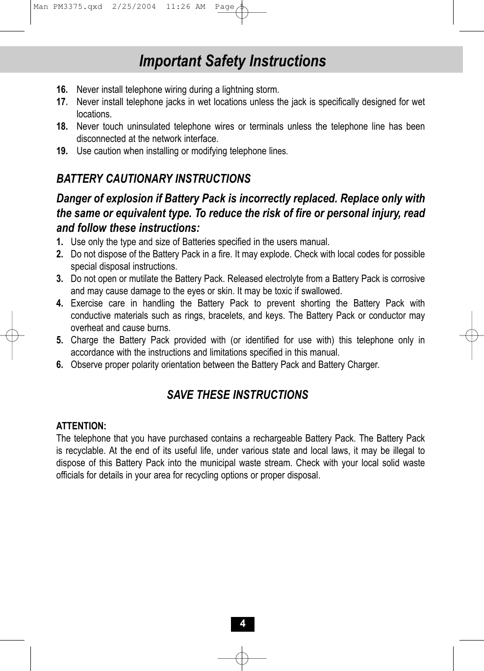 4Important Safety Instructions16.Never install telephone wiring during a lightning storm.17.Never install telephone jacks in wet locations unless the jack is specifically designed for wetlocations.18. Never touch uninsulated telephone wires or terminals unless the telephone line has been disconnected at the network interface.19. Use caution when installing or modifying telephone lines.BATTERY CAUTIONARY INSTRUCTIONSDanger of explosion if Battery Pack is incorrectly replaced. Replace only withthe same or equivalent type. To reduce the risk of fire or personal injury, readand follow these instructions:1. Use only the type and size of Batteries specified in the users manual.2. Do not dispose of the Battery Pack in a fire. It may explode. Check with local codes for possible special disposal instructions.3. Do not open or mutilate the Battery Pack. Released electrolyte from a Battery Pack is corrosive and may cause damage to the eyes or skin. It may be toxic if swallowed.4. Exercise care in handling the Battery Pack to prevent shorting the Battery Pack with conductive materials such as rings, bracelets, and keys. The Battery Pack or conductor mayoverheat and cause burns.5. Charge the Battery Pack provided with (or identified for use with) this telephone only in accordance with the instructions and limitations specified in this manual.6. Observe proper polarity orientation between the Battery Pack and Battery Charger.SAVE THESE INSTRUCTIONSATTENTION:The telephone that you have purchased contains a rechargeable Battery Pack. The Battery Packis recyclable. At the end of its useful life, under various state and local laws, it may be illegal todispose of this Battery Pack into the municipal waste stream. Check with your local solid wasteofficials for details in your area for recycling options or proper disposal.Man PM3375.qxd  2/25/2004  11:26 AM  Page 5