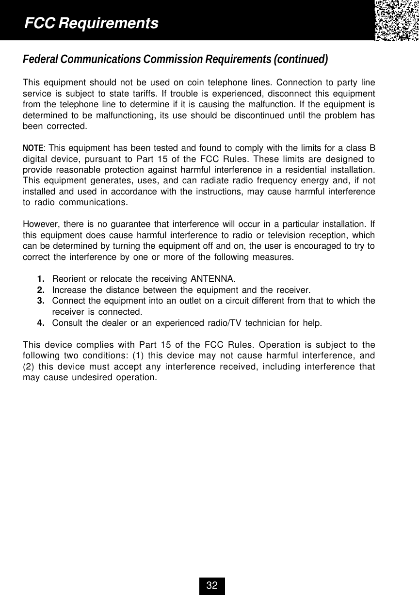 Federal Communications Commission Requirements (continued)This equipment should not be used on coin telephone lines. Connection to party lineservice is subject to state tariffs. If trouble is experienced, disconnect this equipmentfrom the telephone line to determine if it is causing the malfunction. If the equipment isdetermined to be malfunctioning, its use should be discontinued until the problem hasbeen corrected.NOTE: This equipment has been tested and found to comply with the limits for a class Bdigital device, pursuant to Part 15 of the FCC Rules. These limits are designed toprovide reasonable protection against harmful interference in a residential installation.This equipment generates, uses, and can radiate radio frequency energy and, if notinstalled and used in accordance with the instructions, may cause harmful interferenceto radio communications.However, there is no guarantee that interference will occur in a particular installation. Ifthis equipment does cause harmful interference to radio or television reception, whichcan be determined by turning the equipment off and on, the user is encouraged to try tocorrect the interference by one or more of the following measures.1. Reorient or relocate the receiving ANTENNA.2. Increase the distance between the equipment and the receiver.3. Connect the equipment into an outlet on a circuit different from that to which thereceiver is connected.4. Consult the dealer or an experienced radio/TV technician for help.This device complies with Part 15 of the FCC Rules. Operation is subject to thefollowing two conditions: (1) this device may not cause harmful interference, and(2) this device must accept any interference received, including interference thatmay cause undesired operation.FCC Requirements32