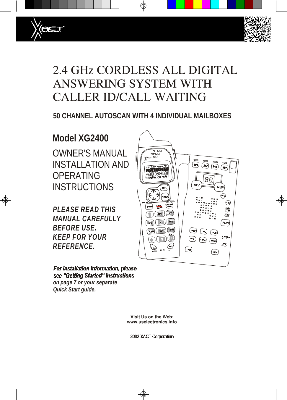 2.4 GHz CORDLESS ALL DIGITALANSWERING SYSTEM WITHCALLER ID/CALL WAITING50 CHANNEL AUTOSCAN WITH 4 INDIVIDUAL MAILBOXESModel XG2400OWNER&apos;S MANUALINSTALLATION ANDOPERATINGINSTRUCTIONSPLEASE READ THISMANUAL CAREFULLYBEFORE USE.KEEP FOR YOURREFERENCE.on page 7 or your separateQuick Start guide.Visit Us on the Web:www.uselectronics.info