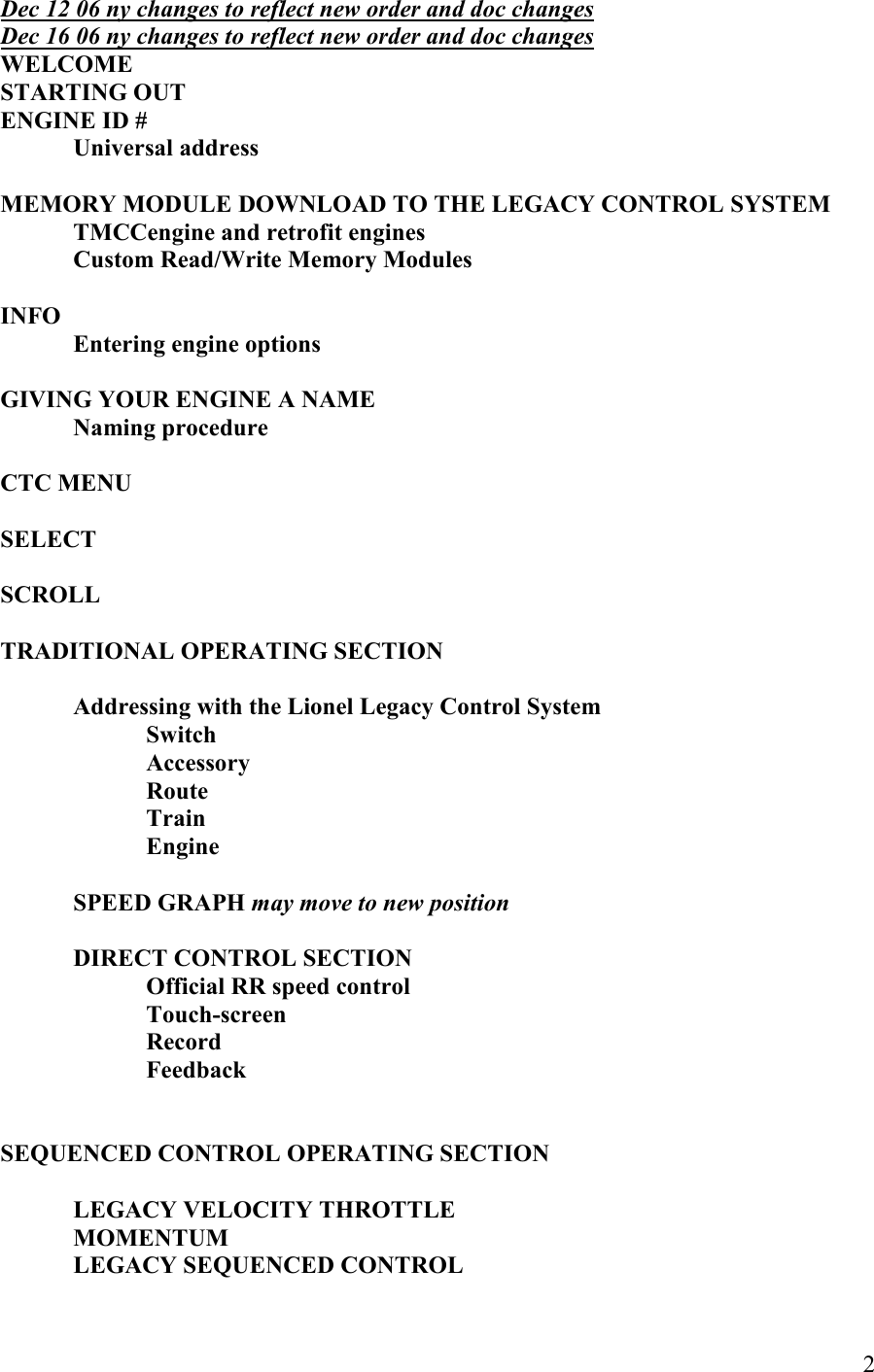   2 Dec 12 06 ny changes to reflect new order and doc changes Dec 16 06 ny changes to reflect new order and doc changes WELCOME STARTIG OUT EGIE ID # Universal address  MEMORY MODULE DOWLOAD TO THE LEGACY COTROL SYSTEM   TMCCengine and retrofit engines   Custom Read/Write Memory Modules  IFO Entering engine options  GIVIG YOUR EGIE A AME   aming procedure  CTC MEU  SELECT  SCROLL  TRADITIOAL OPERATIG SECTIO  Addressing with the Lionel Legacy Control System     Switch      Accessory       Route         Train         Engine    SPEED GRAPH may move to new position   DIRECT COTROL SECTIO Official RR speed control Touch-screen  Record   Feedback     SEQUECED COTROL OPERATIG SECTIO  LEGACY VELOCITY THROTTLE MOMETUM LEGACY SEQUECED COTROL 