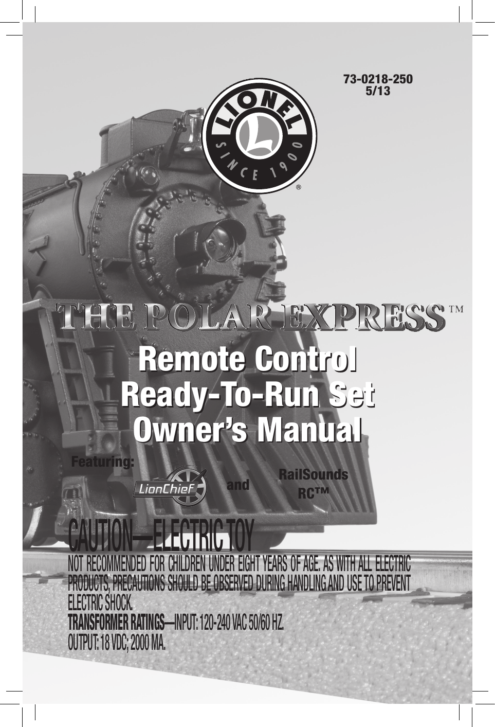 73-0218-2505/13CAUTION—ELECTRIC TOYNOT RECOMMENDED FOR CHILDREN UNDER EIGHT YEARS OF AGE. AS WITH ALL ELECTRIC PRODUCTS, PRECAUTIONS SHOULD BE OBSERVED DURING HANDLING AND USE TO PREVENT ELECTRIC SHOCK. TRANSFORMER RATINGS—INPUT: 120-240 VAC 50/60 HZ. OUTPUT: 18 VDC; 2000 MA.Remote ControlReady-To-Run Set Owner’s ManualRemote Control  Ready-To-Run Set Owner’s ManualFeaturing: RailSoundsRC™and