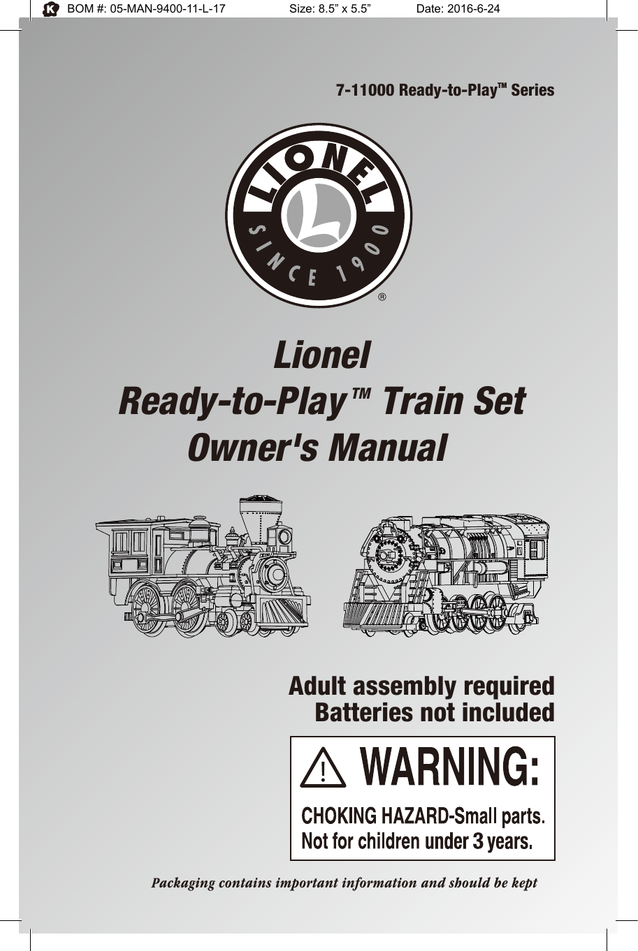 7-11000 Ready-to-PlayTM SeriesLionelReady-to-Play TM Train SetOwner&apos;s Manual Adult assembly requiredBatteries not includedPackaging contains important information and should be keptBOM #: 05-MAN-9400-11-L-17     Size: 8.5” x 5.5”    Date: 2016-6-24
