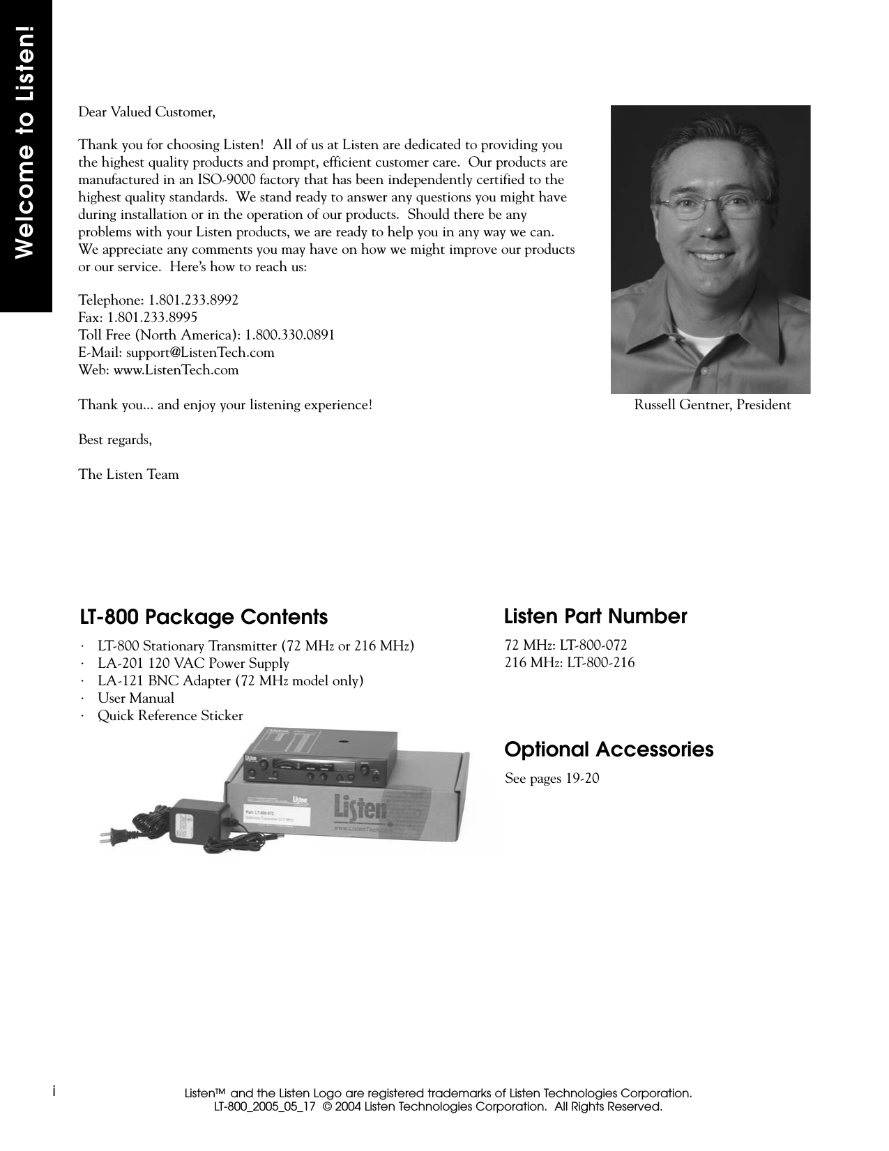 Welcome to Listen!Dear Valued Customer,Thank you for choosing Listen!  All of us at Listen are dedicated to providing youthe highest quality products and prompt, efficient customer care.  Our products aremanufactured in an ISO-9000 factory that has been independently certified to thehighest quality standards.  We stand ready to answer any questions you might haveduring installation or in the operation of our products.  Should there be anyproblems with your Listen products, we are ready to help you in any way we can.We appreciate any comments you may have on how we might improve our productsor our service.  Here’s how to reach us:Telephone: 1.801.233.8992Fax: 1.801.233.8995Toll Free (North America): 1.800.330.0891E-Mail: support@ListenTech.comWeb: www.ListenTech.comThank you... and enjoy your listening experience!Best regards,The Listen TeamiListen™ and the Listen Logo are registered trademarks of Listen Technologies Corporation. LT-800_2005_05_17  © 2004 Listen Technologies Corporation.  All Rights Reserved.LT-800 Package Contents72 MHz: LT-800-072216 MHz: LT-800-216Listen Part NumberSee pages 19-20Optional Accessories· LT-800 Stationary Transmitter (72 MHz or 216 MHz)· LA-201 120 VAC Power Supply· LA-121 BNC Adapter (72 MHz model only)· User Manual· Quick Reference StickerRussell Gentner, President