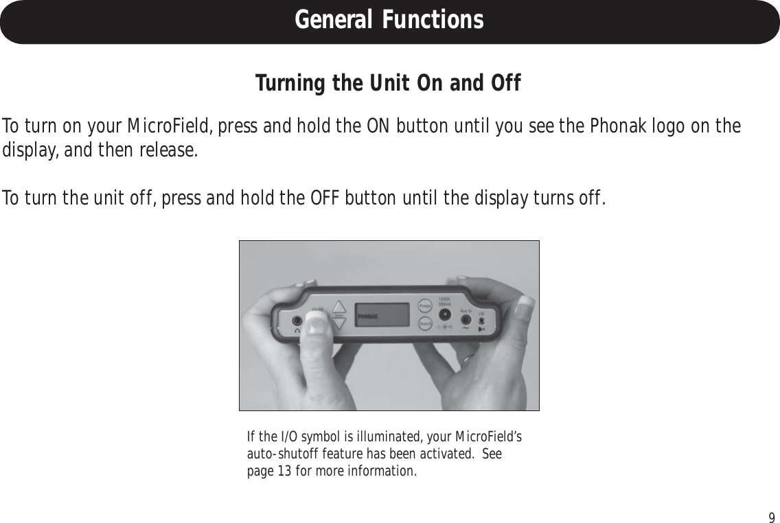 9General FunctionsTurning the Unit On and OffTo turn on your MicroField, press and hold the ON button until you see the Phonak logo on thedisplay, and then release.To turn the unit off, press and hold the OFF button until the display turns off.If the I/O symbol is illuminated, your MicroField’sauto-shutoff feature has been activated.  Seepage 13 for more information.