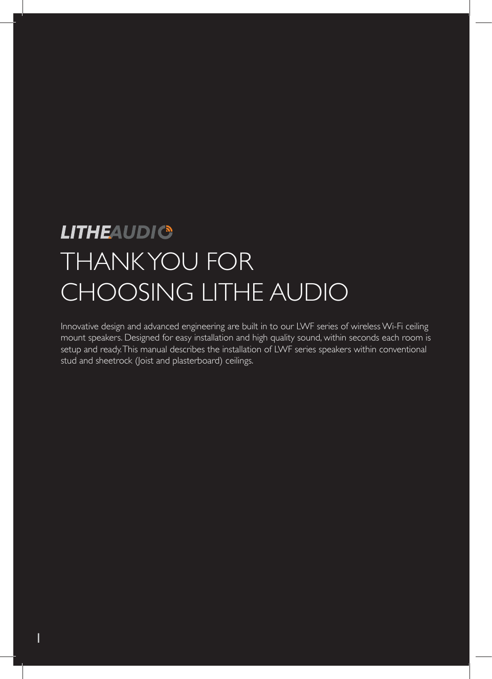THANK YOU  FOR   CHOOSING LITHE AUDIO Innovative design and advanced engineering are built in to our LWF series of wireless Wi-Fi ceiling mount speakers. Designed for easy installation and high quality sound, within seconds each room is setup and ready. This manual describes the installation of LWF series speakers within conventional stud and sheetrock (Joist and plasterboard) ceilings. 1