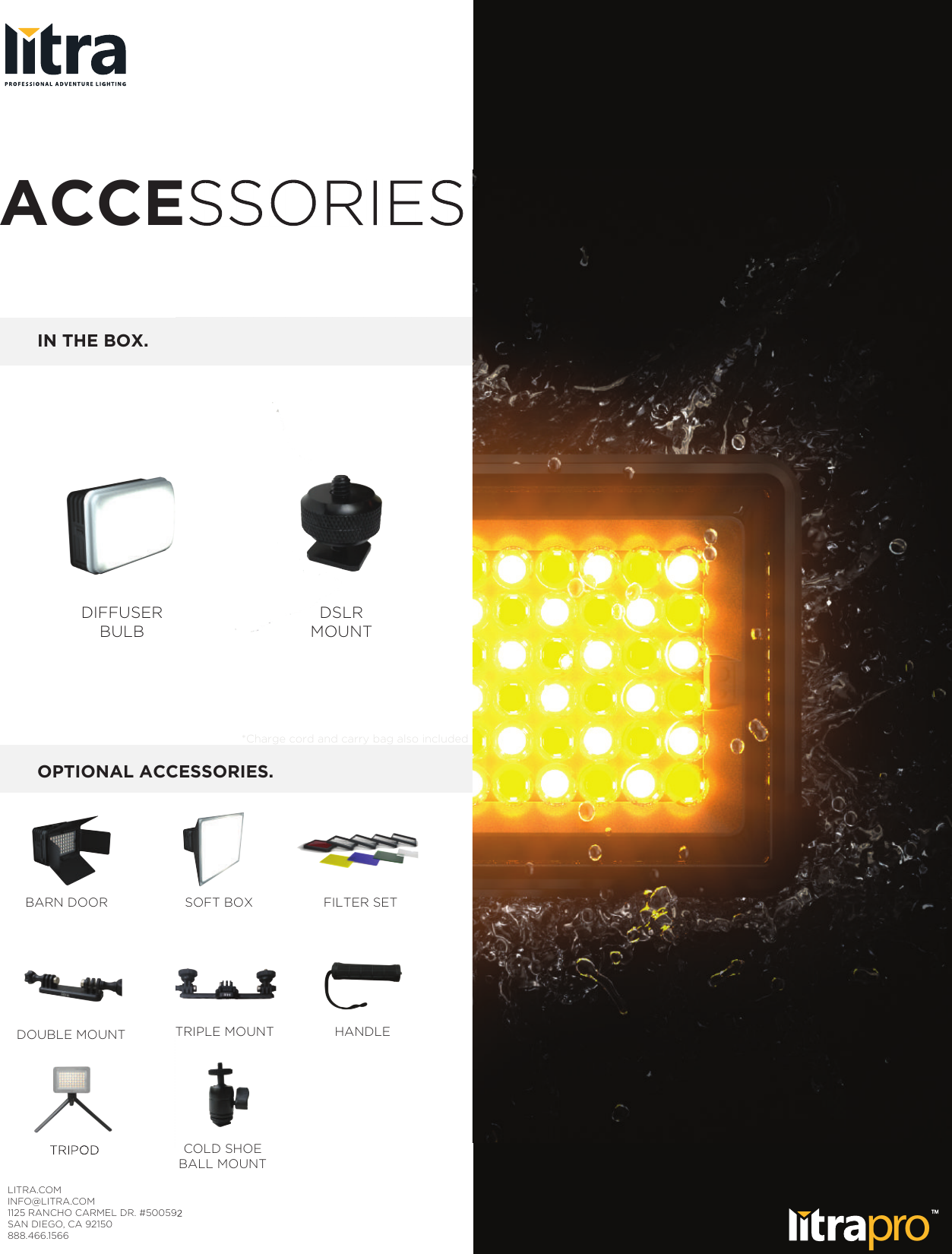 HANDLECOLD SHOEBALL MOUNTACCESSORIESLITRA.COMINFO@LITRA.COM1125 RANCHO CARMEL DR. #500592SAN DIEGO, CA 92150888.466.1566DIFFUSERBULBOPTIONAL ACCESSORIES.proDOUBLE MOUNTIN THE BOX.DSLRMOUNTBARN DOOR SOFT BOXTRIPLE MOUNTFILTER SET*Charge cord and carry bag also included