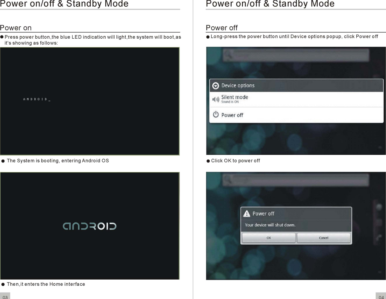 Poweron/off &amp;StandbyModePoweron•Presspowerbutton ,the blue LEDindicationwililight,thesystemwillboot,asit&apos;sshowingasfollows:• TheSystemisbooting,enteringAndroidOS•Then,itentersthe Homeinterface03Poweron/off &amp;StandbyModePoweroff•Long-pressthepowerbuttonuntilDeviceoptionspopup,clickPoweroff•Click OK topoweroff04