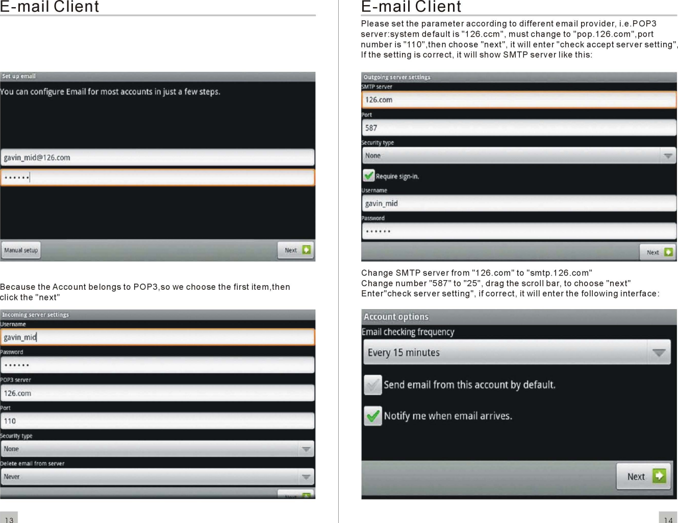 E-mailClientBecausetheAccountbelongsto POP3,so wechoosethe first item ,thenclickthe&quot;next&quot;E-mailClientPlease set theparameteraccordingtodifferentemailprovider, i.e. POP3server:systemdefaultis&quot;126.ccm&quot;,mustchangeto&quot;pop.126.com&quot;,portnumberis &quot;11O&quot;,thenchoose&quot;next&quot;, it willenter&quot;checkacceptserversetting&quot;,If thesettingiscorrect, it willshowSMTPserverlike this:Change SMTPserverfrom&quot;126.com&quot;to&quot;smtp.126.com&quot;Changenumber&quot;587&quot;to &quot;25&quot;,dragthescrollbar , tochoose&quot;next&quot;Enter&quot;checkserversetting&quot; , ifcorrect, it wi IIenterthefollowinginterface:en126.(om110NoneNever13 14