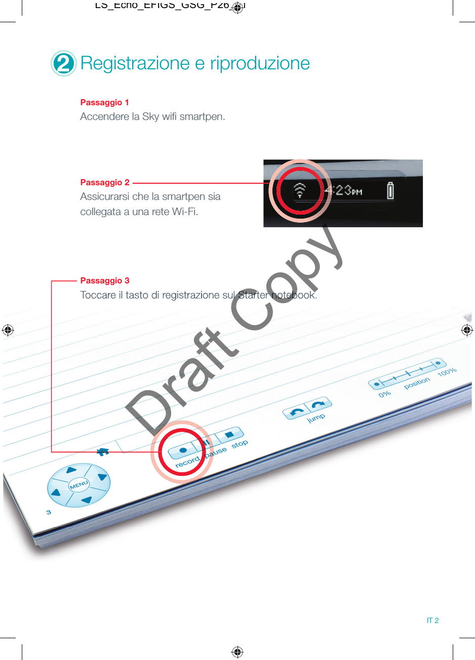 2Registrazione e riproduzione Passaggio 1Accendere la Sky wiﬁ  smartpen.Passaggio 2Assicurarsi che la smartpen sia collegata a una rete Wi-Fi.Passaggio 3Toccare il tasto di registrazione sul Starter notebook.Toccare il tasto di registrazione sul Starter notebook.IT 2LS_Echo_EFIGS_GSG_P26_01Draft Copy
