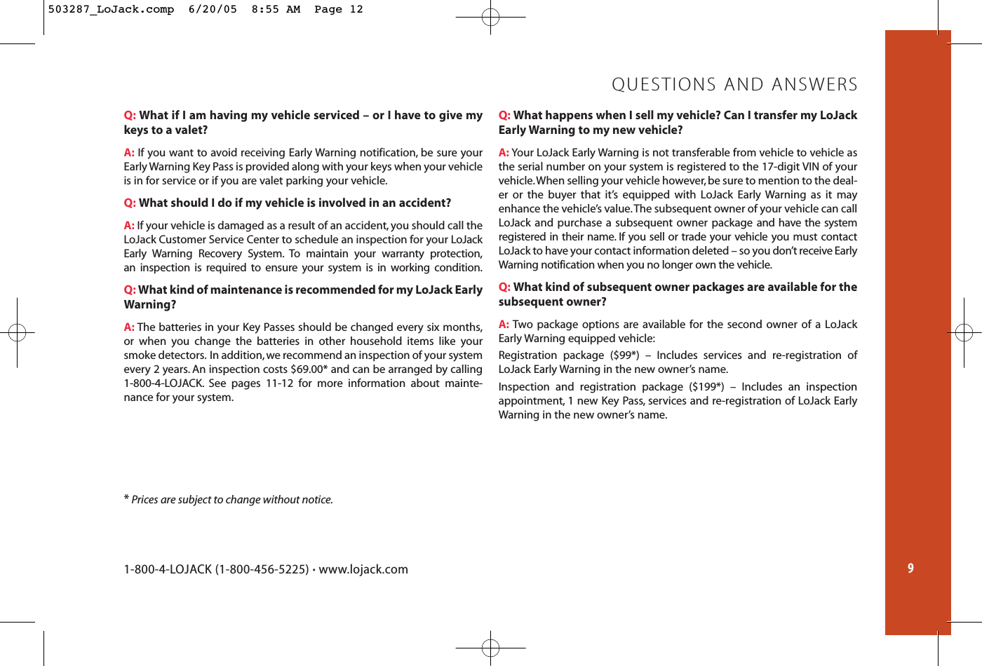 9Q: What if I am having my vehicle serviced – or I have to give mykeys to a valet?A: If you want to avoid receiving Early Warning notification, be sure yourEarly Warning Key Pass is provided along with your keys when your vehicleis in for service or if you are valet parking your vehicle.Q: What should I do if my vehicle is involved in an accident?A: If your vehicle is damaged as a result of an accident, you should call theLoJack Customer Service Center to schedule an inspection for your LoJackEarly Warning Recovery System. To maintain your warranty protection,an inspection is required to ensure your system is in working condition.Q: What kind of maintenance is recommended for my LoJack EarlyWarning?A: The batteries in your Key Passes should be changed every six months,or when you change the batteries in other household items like yoursmoke detectors. In addition, we recommend an inspection of your systemevery 2 years. An inspection costs $69.00* and can be arranged by calling1-800-4-LOJACK. See pages 11-12 for more information about mainte-nance for your system.Q: What happens when I sell my vehicle? Can I transfer my LoJackEarly Warning to my new vehicle?A: Your LoJack Early Warning is not transferable from vehicle to vehicle asthe serial number on your system is registered to the 17-digit VIN of yourvehicle.When selling your vehicle however, be sure to mention to the deal-er or the buyer that it’s equipped with LoJack Early Warning as it mayenhance the vehicle’s value.The subsequent owner of your vehicle can callLoJack and purchase a subsequent owner package and have the systemregistered in their name. If you sell or trade your vehicle you must contactLoJack to have your contact information deleted – so you don’t receive EarlyWarning notification when you no longer own the vehicle.Q: What kind of subsequent owner packages are available for thesubsequent owner?A: Two package options are available for the second owner of a LoJackEarly Warning equipped vehicle:Registration package ($99*) – Includes services and re-registration ofLoJack Early Warning in the new owner’s name.Inspection and registration package ($199*) – Includes an inspectionappointment, 1 new Key Pass, services and re-registration of LoJack EarlyWarning in the new owner’s name.QUESTIONS AND ANSWERS1-800-4-LOJACK (1-800-456-5225) •www.lojack.com*Prices are subject to change without notice.503287_LoJack.comp  6/20/05  8:55 AM  Page 12