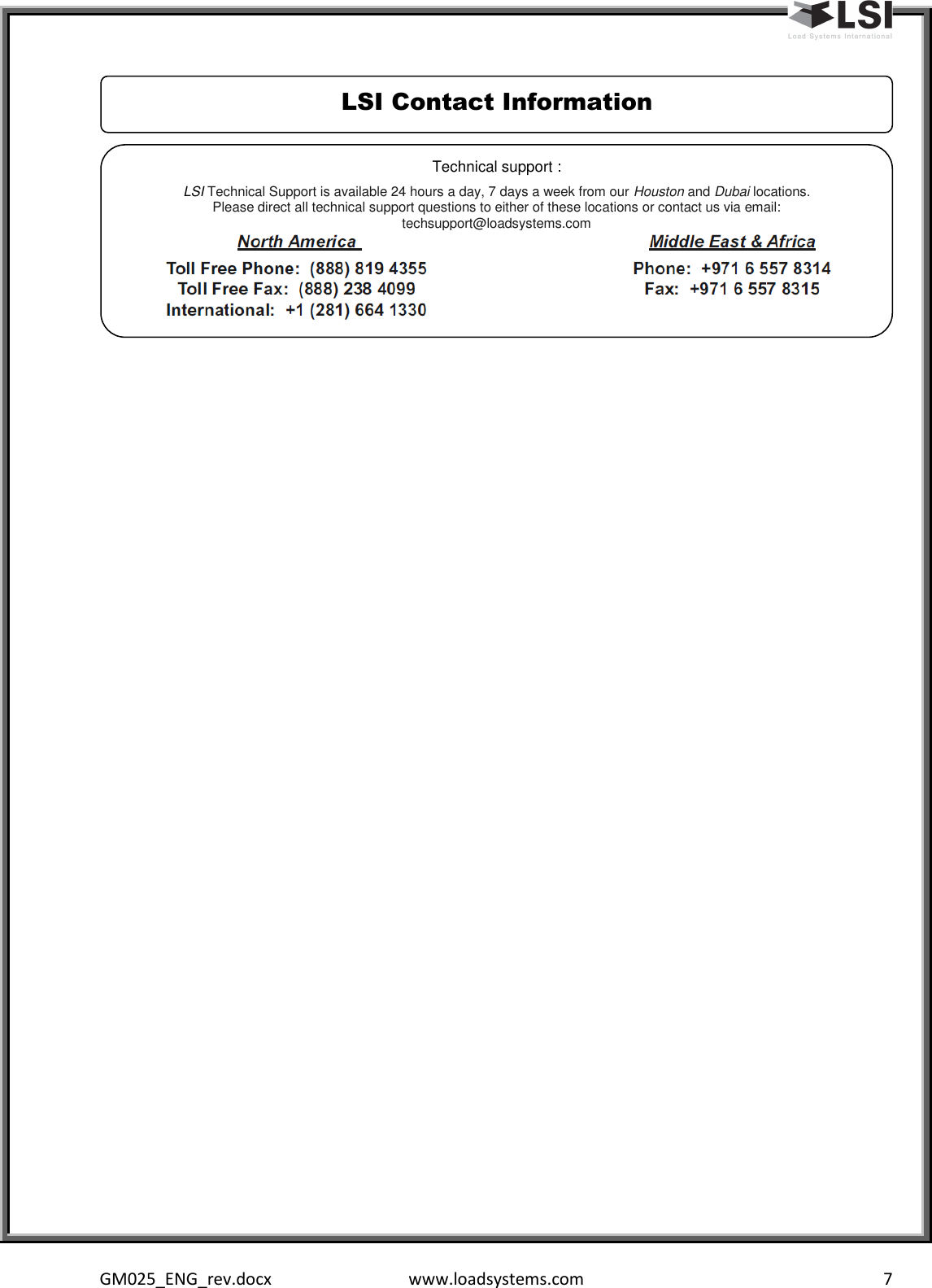  GM025_ENG_rev.docx  www.loadsystems.com  7    LSI Contact Information Technical support : LSI Technical Support is available 24 hours a day, 7 days a week from our Houston and Dubai locations. Please direct all technical support questions to either of these locations or contact us via email: techsupport@loadsystems.com  