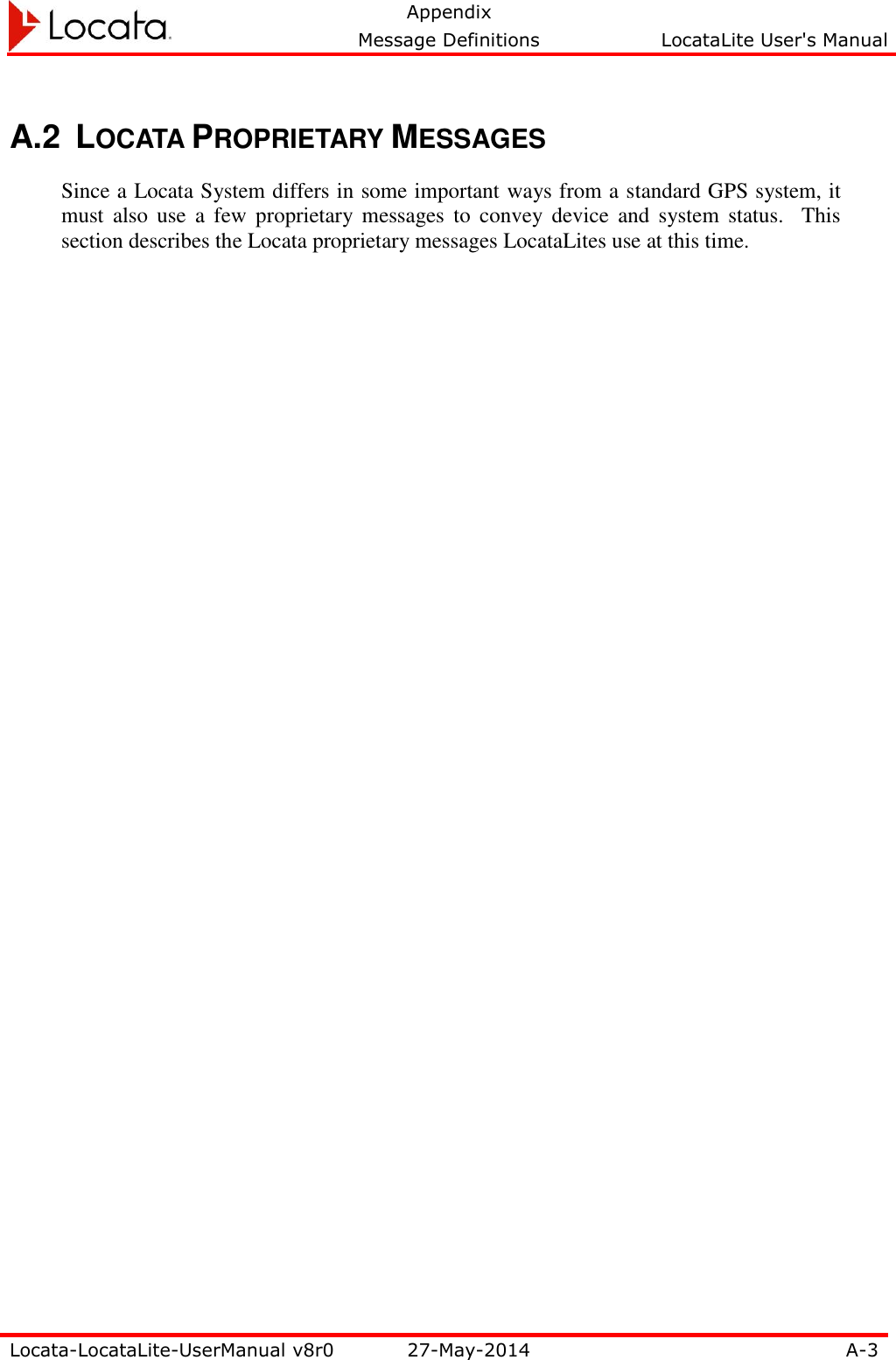   Appendix     Message Definitions  LocataLite User&apos;s Manual  Locata-LocataLite-UserManual v8r0 27-May-2014 A-3  A.2  LOCATA PROPRIETARY MESSAGES Since a Locata System differs in some important ways from a standard GPS system, it must  also  use  a  few  proprietary messages  to  convey  device  and  system  status.    This section describes the Locata proprietary messages LocataLites use at this time. 