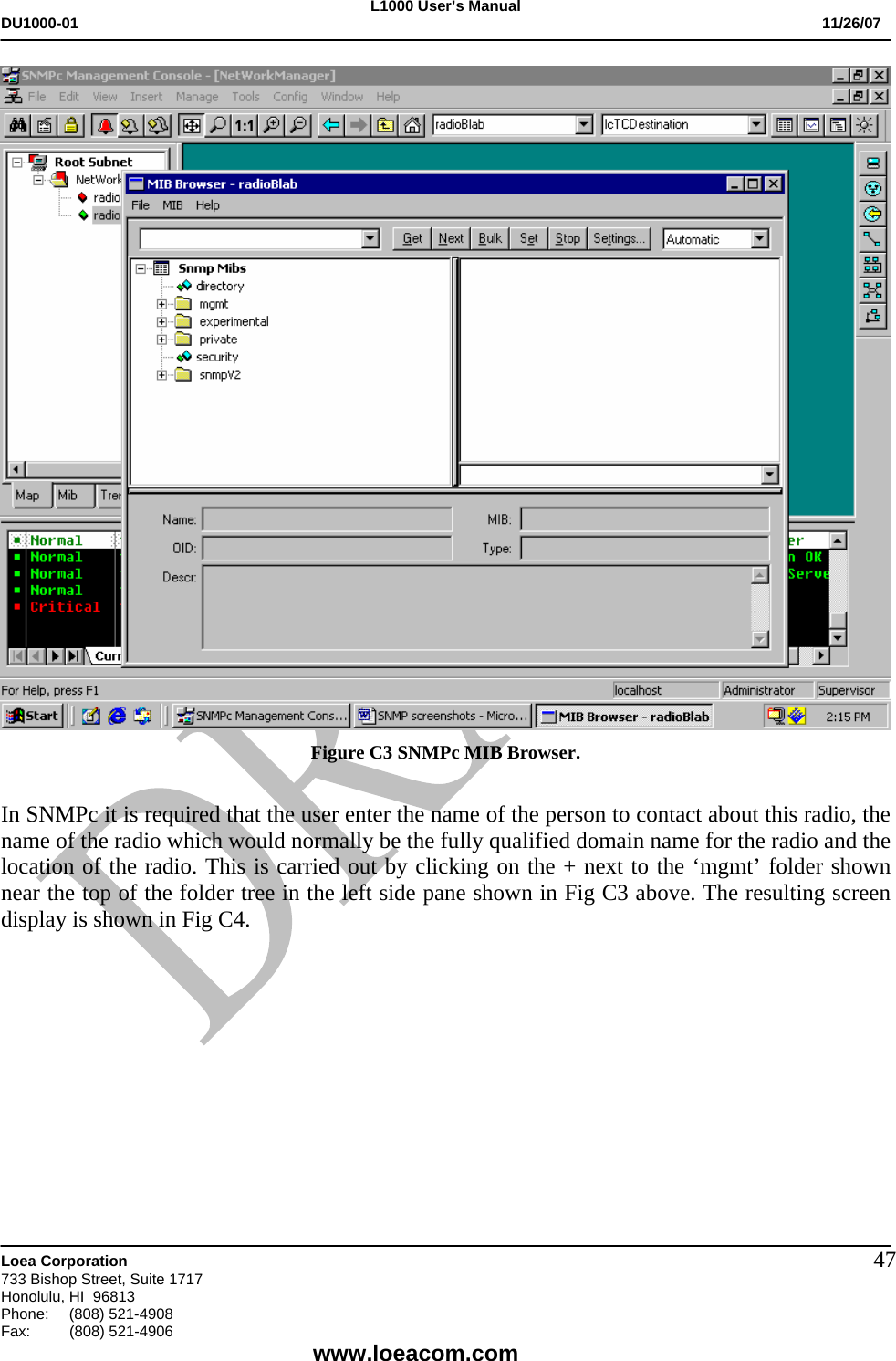 L1000 User&rsquo;s Manual DU1000-01           11/26/07   Loea Corporation       733 Bishop Street, Suite 1717 Honolulu, HI  96813 Phone:    (808) 521-4908 Fax: (808) 521-4906    www.loeacom.com 47 Figure C3 SNMPc MIB Browser.  In SNMPc it is required that the user enter the name of the person to contact about this radio, the name of the radio which would normally be the fully qualified domain name for the radio and the location of the radio. This is carried out by clicking on the + next to the &lsquo;mgmt&rsquo; folder shown near the top of the folder tree in the left side pane shown in Fig C3 above. The resulting screen display is shown in Fig C4.    