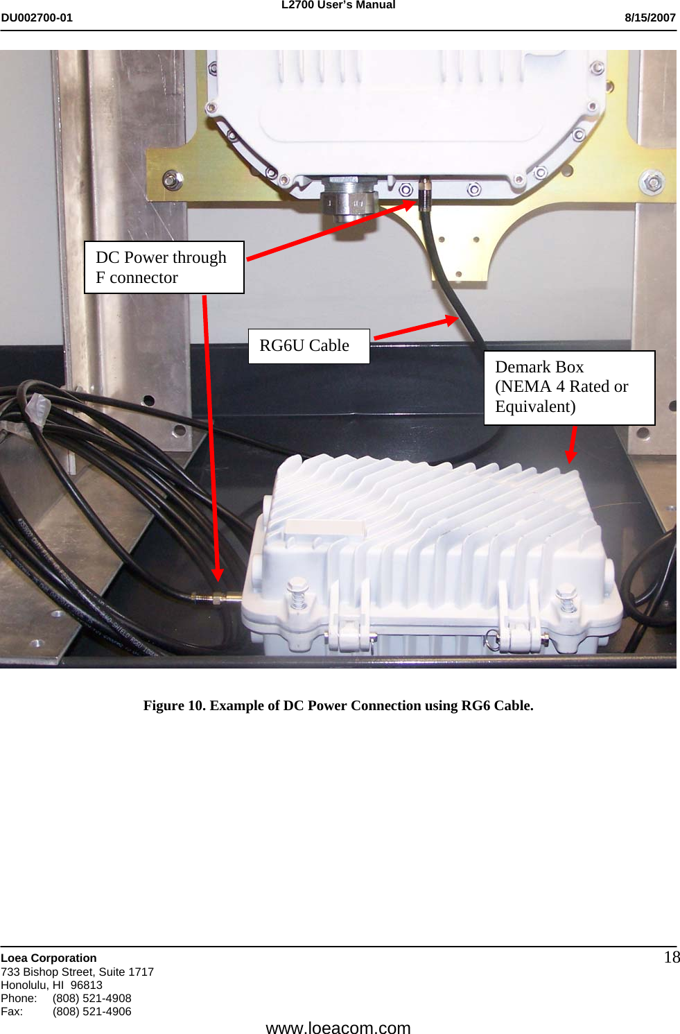 L2700 User&rsquo;s Manual DU002700-01           8/15/2007   Loea Corporation       733 Bishop Street, Suite 1717 Honolulu, HI  96813 Phone: (808) 521-4908 Fax:   (808) 521-4906  www.loeacom.com 18  Figure 10. Example of DC Power Connection using RG6 Cable.   DC Power through F connector RG6U Cable  Demark Box (NEMA 4 Rated or Equivalent) 