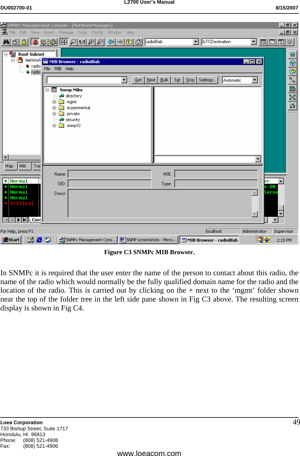 L2700 User&rsquo;s Manual DU002700-01           8/15/2007   Loea Corporation       733 Bishop Street, Suite 1717 Honolulu, HI  96813 Phone: (808) 521-4908 Fax:   (808) 521-4906  www.loeacom.com 49 Figure C3 SNMPc MIB Browser.  In SNMPc it is required that the user enter the name of the person to contact about this radio, the name of the radio which would normally be the fully qualified domain name for the radio and the location of the radio. This is carried out by clicking on the + next to the &lsquo;mgmt&rsquo; folder shown near the top of the folder tree in the left side pane shown in Fig C3 above. The resulting screen display is shown in Fig C4.    