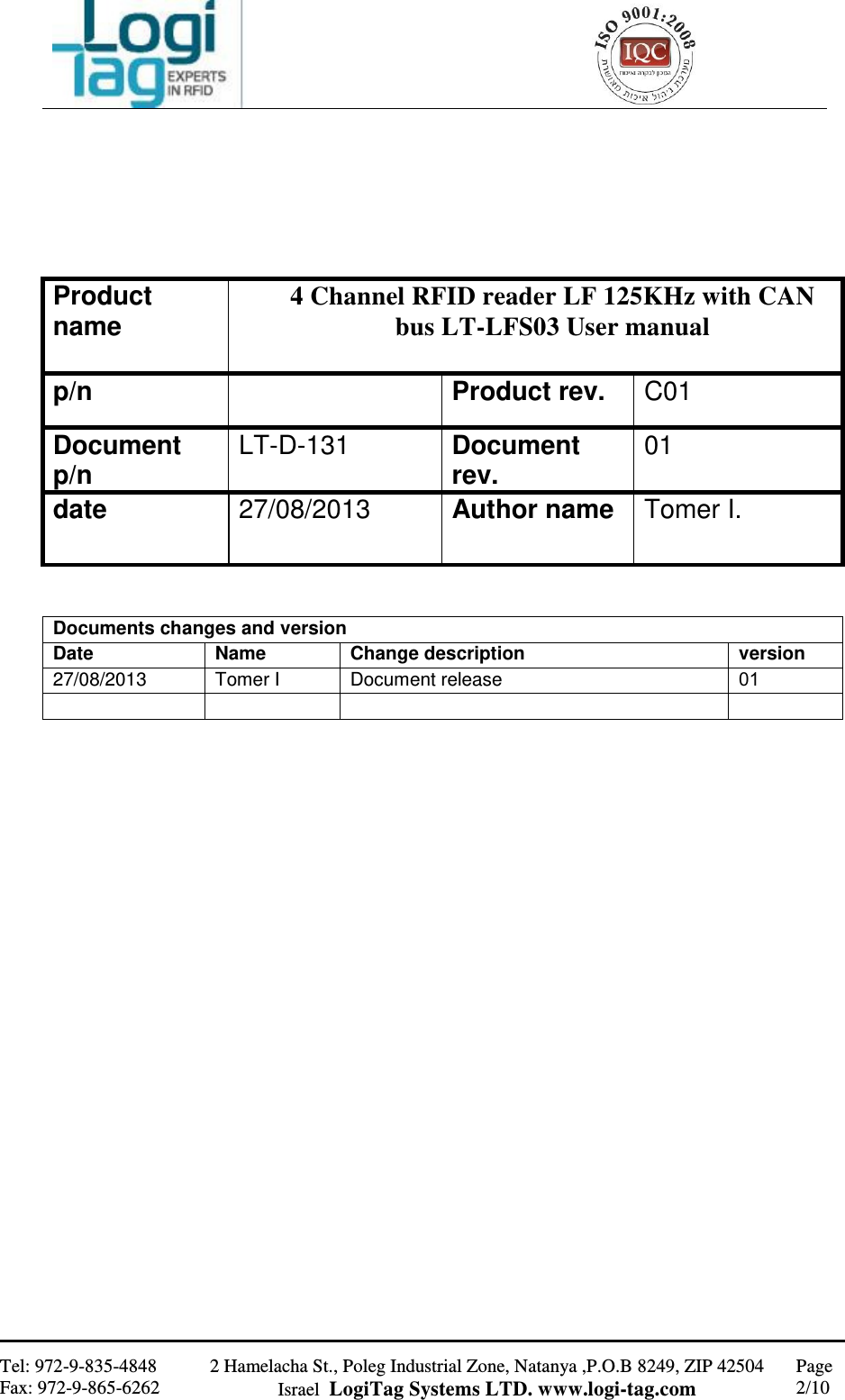                                                   Tel: 972-9-835-4848 Fax: 972-9-865-6262 2 Hamelacha St., Poleg Industrial Zone, Natanya ,P.O.B 8249, ZIP 42504 Israel  LogiTag Systems LTD. www.logi-tag.com Page 2/10                              4 Channel RFID reader LF 125KHz with CAN bus LT-LFS03 User manual  Product name C01 Product rev.  p/n 01 Document rev. LT-D-131 Document p/n Tomer I. Author name 27/08/2013 date Documents changes and version version Change description Name Date 10 Document release Tomer I 27/08/2013     