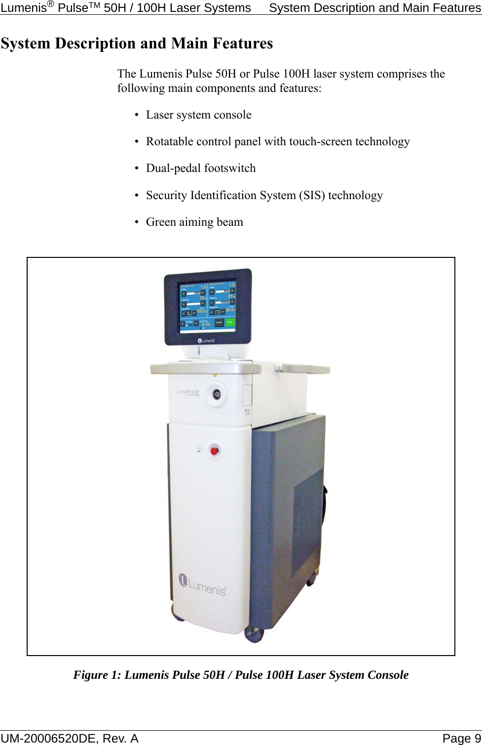 Lumenis® PulseTM 50H / 100H Laser Systems  System Description and Main FeaturesUM-20006520DE, Rev. A Page 9System Description and Main FeaturesThe Lumenis Pulse 50H or Pulse 100H laser system comprises the following main components and features:• Laser system console• Rotatable control panel with touch-screen technology• Dual-pedal footswitch• Security Identification System (SIS) technology• Green aiming beamFigure 1: Lumenis Pulse 50H / Pulse 100H Laser System Console