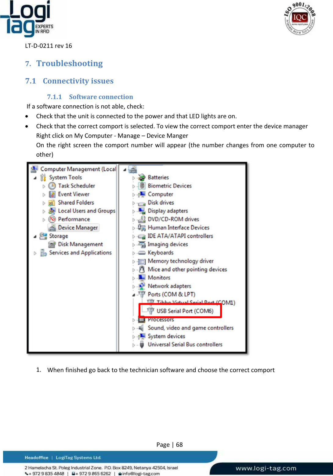 LT‐D‐0211rev16Page|687. Troubleshooting7.1 Connectivityissues7.1.1 SoftwareconnectionIfasoftwareconnectionisnotable,check: CheckthattheunitisconnectedtothepowerandthatLEDlightsareon. Checkthatthecorrectcomportisselected.ToviewthecorrectcomportenterthedevicemanagerRightclickonMyComputer‐Manage–DeviceMangerOntherightscreenthecomportnumberwillappear(thenumberchangesfromonecomputertoother)1. Whenfinishedgobacktothetechniciansoftwareandchoosethecorrectcomport
