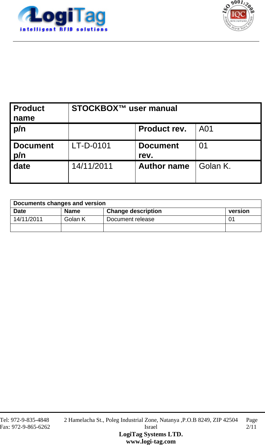                                                    Tel: 972-9-835-4848 Fax: 972-9-865-6262 2 Hamelacha St., Poleg Industrial Zone, Natanya ,P.O.B 8249, ZIP 42504 Israel LogiTag Systems LTD. www.logi-tag.com Page 2/11                             Product name  STOCKBOX™ user manual   p/n     Product rev.  A01 Document p/n LT-D-0101  Document rev.  01 date  14/11/2011  Author name  Golan K. Documents changes and version Date Name Change description  version 14/11/2011  Golan K  Document release  01      