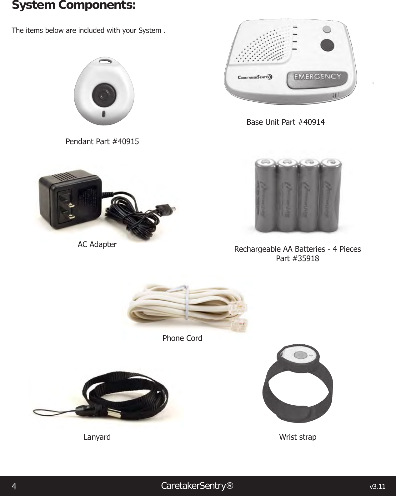 4CaretakerSentry®                                                                                  v3.11Pendant Part #40915AC AdapterPhone CordWrist strapLanyardRechargeable AA Batteries - 4 PiecesPart #35918System Components:The items below are included with your System . Base Unit Part #40914