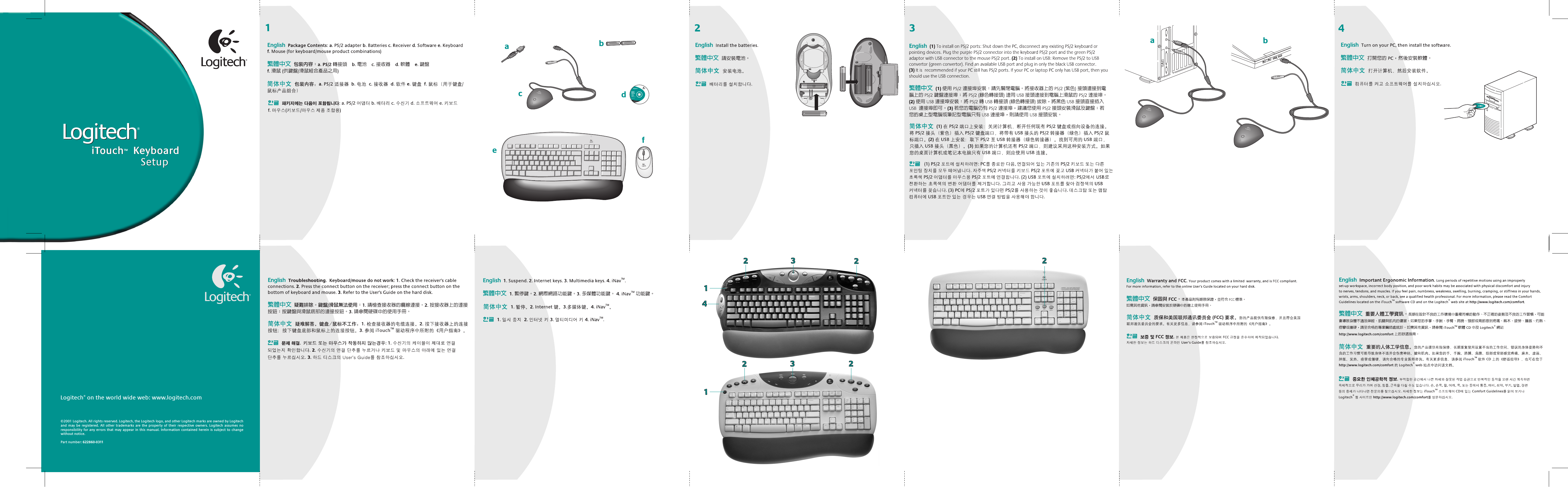 1©2001 Logitech. All rights reserved. Logitech, the Logitech logo, and other Logitech marks are owned by Logitech and may be registered. All other trademarks are the property of their respective owners. Logitech assumes no responsibility for any errors that may appear in this manual. Information contained herein is subject to change without notice. Part number: 622860-0311Logitech® on the world wide web: www.logitech.comiTouch   KeyboardiTouch™KeyboardSetupSetupiTouch™ 1.5For Microsoft® Windows® 95Windows® 98Windows NT® 4.0Windows® 2000Installation:Insert CD intoCD-ROM driveand followon-screen instructions.Part #:   601691-0902Pat. Pend.www.logitech.comLogitech243abcdefaiTouch™ 1.5For Microsoft® Windows® 95Windows® 98Windows NT® 4.0Windows® 2000Installation:Insert CD intoCD-ROM driveand followon-screen instructions.Part #:   601691-0902Pat. Pend                 www.logitech.comLogitechb2142322231