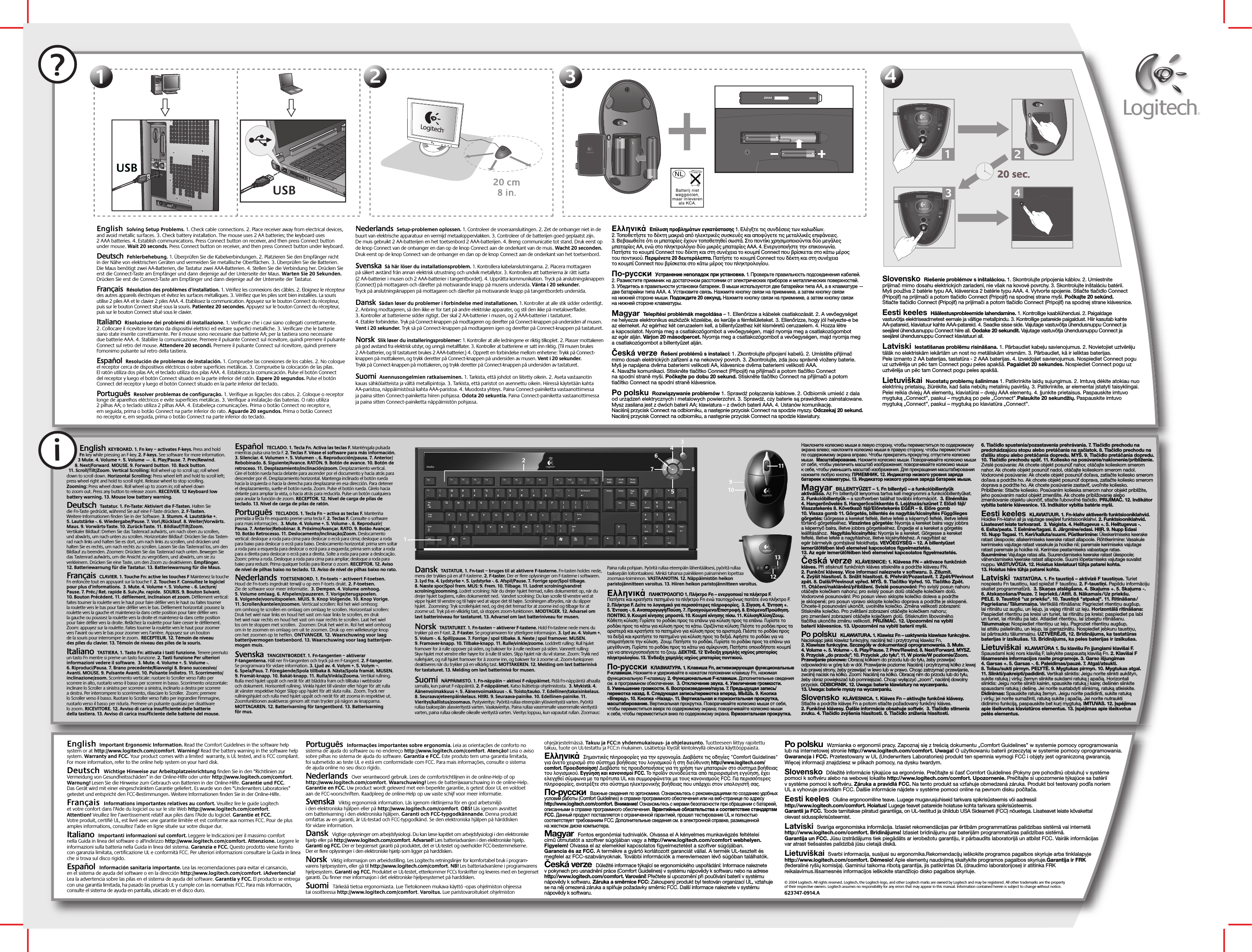 ?11223344iEnglish  Solving Setup Problems. 1. Check cable connections. 2. Place receiver away from electrical devices, and avoid metallic surfaces. 3. Check battery installation. The mouse uses 2 AA batteries; the keyboard uses 2 AAA batteries. 4. Establish communications. Press Connect button on receiver, and then press Connect button under mouse. Wait 20 seconds. Press Connect button on receiver, and then press Connect button under keyboard.    Deutsch  Fehlerbehebung. 1. Überprüfen Sie die Kabelverbindungen. 2. Platzieren Sie den Empfänger nicht in der Nähe von elektrischen Geräten und vermeiden Sie metallische Oberflächen. 3. Überprüfen Sie die Batterien. Die Maus benötigt zwei AA-Batterien, die Tastatur zwei AAA-Batterien. 4. Stellen Sie die Verbindung her. Drücken Sie erst die Connect-Taste am Empfänger und dann diejenige auf der Unterseite der Maus. Warten Sie 20 Sekunden. Drücken Sie erst die Connect-Taste am Empfänger und dann diejenige auf der Unterseite der Tastatur. Français  Résolution des problèmes d’installation. 1. Vérifiez les connexions des câbles. 2. Eloignez le récepteur des autres appareils électriques et évitez les surfaces métalliques. 3. Vérifiez que les piles sont bien installées. La souris utilise 2 piles AA et le clavier 2 piles AAA. 4. Etablissez la communication. Appuyez sur le bouton Connect du récepteur, puis sur le bouton Connect situé sous la souris. Patientez 20 secondes. Appuyez sur le bouton Connect du récepteur, puis sur le bouton Connect situé sous le clavier. Italiano  Risoluzione dei problemi di installazione. 1. Verificare che i cavi siano collegati correttamente. 2. Collocare il ricevitore lontano da dispositivi elettrici ed evitare superfici metalliche. 3. Verificare che le batterie siano state inserite correttamente. Per il mouse sono necessarie due batterie AA; per la tastiera sono necessarie due batterie AAA. 4. Stabilire la comunicazione. Premere il pulsante Connect sul ricevitore, quindi premere il pulsante Connect sul retro del mouse. Attendere 20 secondi. Premere il pulsante Connect sul ricevitore, quindi premere l&apos;omonimo pulsante sul retro della tastiera.  Español  Resolución de problemas de instalación. 1. Compruebe las conexiones de los cables. 2. No coloque el receptor cerca de dispositivos eléctricos o sobre superficies metálicas. 3. Compruebe la colocación de las pilas. El ratón utiliza dos pilas AA; el teclado utiliza dos pilas AAA. 4. Establezca la comunicación. Pulse el botón Connect del receptor y luego el botón Connect situado en la parte inferior del ratón. Espere 20 segundos. Pulse el botón Connect del receptor y luego el botón Connect situado en la parte inferior del teclado. Português  Resolver problemas de configuração. 1. Verifique as ligações dos cabos. 2. Coloque o receptor longe de aparelhos eléctricos e evite superfícies metálicas. 3. Verifique a instalação das baterias. O rato utiliza 2 pilhas AA; o teclado utiliza 2 pilhas AAA. 4. Estabeleça comunicações. Prima o botão Connect no receptor e, em seguida, prima o botão Connect na parte inferior do rato. Aguarde 20 segundos. Prima o botão Connect no receptor e, em seguida, prima o botão Connect na parte inferior do teclado. Nederlands  Setup-problemen oplossen. 1. Controleer de snoeraansluitingen. 2. Zet de ontvanger niet in de buurt van elektrische apparatuur en vermijd metaaloppervlakken. 3. Controleer of de batterijen goed geplaatst zijn. De muis gebruikt 2 AA-batterijen en het toetsenbord 2 AAA-batterijen. 4. Breng communicatie tot stand. Druk eerst op de knop Connect van de ontvanger en dan op de knop Connect aan de onderkant van de muis. Wacht 20 seconden. Druk eerst op de knop Connect van de ontvanger en dan op de knop Connect aan de onderkant van het toetsenbord. Svenska  Så här löser du installationsproblem. 1. Kontrollera kabelanslutningarna. 2. Placera mottagaren på säkert avstånd från annan elektrisk utrustning och undvik metallytor. 3. Kontrollera att batterierna är rätt isatta (2 AA-batterier i musen och 2 AAA-batterier i tangentbordet). 4. Upprätta kommunikation. Tryck på anslutningsknappen (Connect) på mottagaren och därefter på motsvarande knapp på musens undersida. Vänta i 20 sekunder. Tryck på anslutningsknappen på mottagaren och därefter på motsvarande knapp på tangentbordets undersida. Dansk  Sådan løser du problemer i forbindelse med installationen. 1. Kontroller at alle stik sidder ordentligt. 2. Anbring modtageren, så den ikke er for tæt på andre elektriske apparater, og stil den ikke på metaloverflader. 3. Kontroller at batterierne sidder rigtigt. Der skal 2 AA-batterier i musen, og 2 AAA-batterier i tastaturet. 4. Etabler forbindelse. Tryk på Connect-knappen på modtageren og derefter på Connect-knappen på undersiden af musen. Vent i 20 sekunder. Tryk så på Connect-knappen på modtageren igen og derefter på Connect-knappen på tastaturet. Norsk  Slik løser du installeringsproblemer: 1. Kontroller at alle ledningene er riktig tilkoplet. 2. Plasser mottakeren på god avstand fra elektrisk utstyr, og unngå metallflater. 3. Kontroller at batteriene er satt inn riktig. (Til musen brukes 2 AA-batterier, og til tastaturet brukes 2 AAA-batterier.) 4. Opprett en forbindelse mellom enhetene: Trykk på Connect-knappen på mottakeren, og trykk deretter på Connect-knappen på undersiden av musen. Vent i 20 sekunder. Trykk på Connect-knappen på mottakeren, og trykk deretter på Connect-knappen på undersiden av tastaturet. Suomi  Asennusongelmien ratkaiseminen. 1. Tarkista, että johdot on liitetty oikein. 2. Aseta vastaanotin kauas sähkölaitteista ja vältä metallipintoja. 3. Tarkista, että paristot on asennettu oikein. Hiiressä käytetään kahta AA-paristoa, näppäimistössä kahta AAA-paristoa. 4. Muodosta yhteys. Paina Connect-painiketta vastaanottimessa ja paina sitten Connect-painiketta hiiren pohjassa. Odota 20 sekuntia. Paina Connect-painiketta vastaanottimessa ja paina sitten Connect-painiketta näppäimistön pohjassa.  Ελληνικά  Επίλυση προβληµάτων εγκατάστασης 1. Ελέγξτε τις συνδέσεις των καλωδίων. 2. Τοποθετήστε το δέκτη µακριά απ ηλεκτρικές συσκευές και αποφύγετε τις µεταλλικές επιφάνειες. 3. Βεβαιωθείτε τι οι µπαταρίες έχουν τοποθετηθεί σωστά. Στο ποντίκι χρησιµοποιούνται δύο µεγάλες µπαταρίες AA, ενώ στο πληκτρολγιο δύο µικρές µπαταρίες AAA. 4. Ενεργοποιήστε την επικοινωνία. Πατήστε το κουµπί Connect του δέκτη και στη συνέχεια το κουµπί Connect που βρίσκεται στο κάτω µέρος του ποντικιού. Περιµένετε 20 δευτερλεπτα. Πατήστε το κουµπί Connect του δέκτη και στη συνέχεια το κουµπί Connect που βρίσκεται στο κάτω µέρος του πληκτρολογίου.По-русски  Устранение неполадок при установке. 1. Проверьте правильность подсоединения кабелей. 2. Разместите приемник на достаточном расстоянии от электрических приборов и металлических поверхностей. 3. Убедитесь в правильности установки батареек. В мыши используются две батарейки типа AA, а в клавиатуре — две батарейки типа AAA. 4. Установите связь. Нажмите кнопку связи на приемнике, а затем кнопку связи на нижней стороне мыши. Подождите 20 секунд. Нажмите кнопку связи на приемнике, а затем кнопку связи на нижней стороне клавиатуры.Magyar  Telepítési problémák megoldása – 1. Ellenőrizze a kábelek csatlakozását. 2. A vevőegységet ne helyezze elektronikus eszközök közelébe, és kerülje a fémfelületeket. 3. Ellenőrizze, hogy jól helyezte-e be az elemeket. Az egérhez két ceruzaelem kell, a billentyűzethez két kisméretű ceruzaelem. 4. Hozza létre a kapcsolatot. Nyomja meg a csatlakozógombot a vevőegységen, majd nyomja meg a csatlakozógombot az egér alján. Várjon 20 másodpercet. Nyomja meg a csatlakozógombot a vevőegységen, majd nyomja meg a csatlakozógombot a billentyűzet alján.Česká verze  Řešení problémů s instalací: 1. Zkontrolujte připojení kabelů. 2. Umístěte přijímač mimo dosah elektrických zařízení a na nekovový povrch. 3. Zkontrolujte, zda jsou správně vloženy baterie. Myš je napájena dvěma bateriemi velikosti AA, klávesnice dvěma bateriemi velikosti AAA. 4. Navažte komunikaci. Stiskněte tlačítko Connect (Připojit) na přijímači a potom tlačítko Connect na spodní straně myši. Počkejte po dobu 20 sekund. Stiskněte tlačítko Connect na přijímači a potom tlačítko Connect na spodní straně klávesnice.Po polsku  Rozwiązywanie problemów 1. Sprawdź połączenia kablowe. 2. Odbiornik umieść z dala od urządzeń elektrycznych i metalowych powierzchni. 3. Sprawdź, czy baterie są prawidłowo zainstalowane. Mysz zasilana jest z dwóch baterii AA; klawiatura – z dwóch baterii AAA. 4. Ustanów komunikację. Naciśnij przycisk Connect na odbiorniku, a następnie przycisk Connect na spodzie myszy. Odczekaj 20 sekund. Naciśnij przycisk Connect na odbiorniku, a następnie przycisk Connect na spodzie klawiatury.Slovensko  Riešenie problémov s inštaláciou. 1. Skontrolujte pripojenia káblov. 2. Umiestnite prijímač mimo dosahu elektrických zariadení, nie však na kovové povrchy. 3. Skontrolujte inštaláciu batérií. Myš používa 2 batérie typu AA, klávesnica 2 batérie typu AAA. 4. Vytvorte spojenie. Stlačte tlačidlo Connect (Pripojiť) na prijímači a potom tlačidlo Connect (Pripojiť) na spodnej strane myši. Počkajte 20 sekúnd. Stlačte tlačidlo Connect (Pripojiť) na prijímači a potom tlačidlo Connect (Pripojiť) na spodnej strane klávesnice.Eesti keeles  Häälestusprobleemide lahendamine. 1. Kontrollige kaabliühendusi. 2. Paigaldage vastuvõtja elektriseadmetest eemale ja vältige metallpindu. 3. Kontrollige patareide paigaldust. Hiir kasutab kahte AA-patareid, klaviatuur kahte AAA-patareid. 4. Seadke sisse side. Vajutage vastuvõtja ühendusnuppu Connect ja seejärel ühendusnuppu Connect hiire all. Oodake 20 sekundit. Vajutage vastuvõtja ühendusnuppu Connect ja seejärel ühendusnuppu Connect klaviatuuri all. Latviski  Iestatīšanas problēmu risināšana. 1. Pārbaudiet kabeļu savienojumus. 2. Novietojiet uztvērēju tālāk no elektriskām iekārtām un nost no metāliskām virsmām. 3. Pārbaudiet, kā ir ieliktas baterijas. Pele izmanto 2 AA baterijas, tastatūra - 2 AAA baterijas. 4. Izveidojiet savienojumus. Nospiediet Connect pogu uz uztvērēja un pēc tam Connect pogu peles apakšā. Pagaidiet 20 sekundes. Nospiediet Connect pogu uz uztvērēja un pēc tam Connect pogu peles apakšā.Lietuviškai  Nuostatų problemų šalinimas 1. Patikrinkite laidų sujungimus. 2. Imtuvą dėkite atokiau nuo elektrinių prietaisų, žiūrėkite, kad šalia nebūtų metalinių paviršių. 3. Patikrinkite, ar elementai įstatyti taisyklingai. Pelei reikia dviejų AA elementų, klaviatūrai – dvejų AAA elementų. 4. Įjunkite prietaisus. Paspauskite imtuvo mygtuką „Connect”, paskui – mygtuką po pele „Connect”.Palaukite 20 sekundžių. Paspauskite imtuvo mygtuką „Connect”, paskui – mygtuką po klaviatūra „Connect”.English  KEYBOARD. 1. Fn key – activates F-keys. Press and hold Fn key while pressing an F-key. 2. F-keys. See software for more information.  3 Mute. 4. Volume +. 5. Volume —. 6. Play/Pause. 7. Prev/Rewind. 8. Next/Forward. MOUSE. 9. Forward button. 10. Back button. 11. Scroll/Tilt/Zoom. Vertical Scrolling: Roll wheel up to scroll up; roll wheel down to scroll down. Horizontal Scrolling: Press wheel left and hold to scroll left; press wheel right and hold to scroll right. Release wheel to stop scrolling.  Zooming: Press wheel down. Roll wheel up to zoom in; roll wheel down to zoom out. Press any button to release zoom. RECEIVER. 12 Keyboard low battery warning. 13. Mouse low battery warning.     © 2004 Logitech. All rights reserved. Logitech, the Logitech logo, and other Logitech marks are owned by Logitech and may be registered. All other trademarks are the property of their respective owners. Logitech assumes no responsibility for any errors that may appear in this manual. Information contained herein is subject to change without notice. 623747-0914.A120 sec.20 sec.3CONNECT24OPEN2XAAAUSBUSBUSBDansk  TASTATUR. 1. Fn-tast – bruges til at aktivere F-tasterne. Fn-tasten holdes nede, mens der trykkes på en af F-tasterne. 2. F-taster. Der er flere oplysninger om F-tasterne i softwaren.  3. Lyd fra. 4. Lydstyrke +. 5. Lydstyrke -. 6. Afspil/Pause. 7. Forrige spor/Spol tilbage. 8. Næste spor/Spol frem. MUS: 9. Frem. 10. Tilbage. 11. Lodret scrolning/vandret scrolning/zoomning. Lodret scrolning: Når du drejer hjulet fremad, rulles dokumentet op, når du drejer hjulet baglæns, rulles dokumentet ned.  Vandret scrolning: Du kan scrolle til venstre ved at vippe hjulet til venstre og til højre ved at vippe det til højre. Scrolningen afbrydes, når du slipper hjulet.  Zoomning: Tryk scrollehjulet ned, og drej det fremad for at zoome ind og tilbage for at zoome ud. Tryk på en vilkårlig tast, så stoppes zoom-funktionen. MODTAGER. 12. Advarsel om lavt batteriniveau for tastaturet. 13. Advarsel om lavt batteriniveau for musen.Norsk  TASTATURET. 1. Fn-tasten – aktiverer F-tastene. Hold Fn-tastene nede mens du trykker på en F-tast. 2. F-taster. Se programvaren for ytterligere informasjon. 3. Lyd av. 4. Volum +. 5. Volum -. 6. Spill/pause. 7. Forrige / spol tilbake. 8. Neste / spol framover. MUSEN. 9. Framover-knapp. 10. Tilbake-knapp. 11. Rulle/vinkle/zoome. Loddrett rulling: Rull hjulet framover for å rulle oppover på siden, og bakover for å rulle nedover på siden. Vannrett rulling: Skyv hjulet mot venstre eller høyre for å rulle til siden. Slipp hjulet når du vil stanse. Zoom: Trykk ned rullehjulet, og rull hjulet framover for å zoome inn, og bakover for å zoome ut. Zoom-funksjonen deaktiveres når du trykker på en vilkårlig tast. MOTTAKEREN. 12. Melding om lavt batterinivå for tastaturet. 13. Melding om lavt batterinivå for musen.   Suomi  NÄPPÄIMISTÖ. 1. Fn-näppäin – aktivoi F-näppäimet. Pidä Fn-näppäintä alhaalla samalla, kun painat F-näppäintä. 2. F-näppäimet. Katso lisätietoja ohjelmistosta.  3. Mykistä. 4. Äänenvoimakkuus +. 5. Äänenvoimakkuus -. 6. Toisto/tauko. 7. Edellinen/takaisinkelaus. 8. Seuraava/eteenpäinkelaus. HIIRI. 9. Seuraava-painike. 10. Edellinen-painike. 11. Vieritys/kallistus/zoomaus. Pystyvieritys: Pyöritä rullaa eteenpäin ylösvieritystä varten. Pyöritä rullaa taaksepäin alasvieritystä varten. Vaakavieritys. Paina rullaa vasemmalle vasemmalle vieritystä varten, paina rullaa oikealle oikealle vieritystä varten. Vieritys loppuu, kun vapautat rullan. Zoomaus: Paina rulla pohjaan. Pyöritä rullaa eteenpäin lähentääksesi, pyöritä rullaa taaksepäin loitontaaksesi. Minkä tahansa painikkeen painaminen lopettaa zoomaus-toiminnon. VASTAANOTIN. 12. Näppäimistön heikon paristojännitteen varoitus. 13. Hiiren heikon paristojännitteen varoitus. Ελληνικά  ΠΛΗΚΤΡΟΛΟΓΙΟ 1. Πλήκτρο Fn – ενεργοποιεί τα πλήκτρα F. Πατήστε και κρατήστε πατηµένο το πλήκτρο Fn ενώ ταυτοχρνως πατάτε ένα πλήκτρο F. 2. Πλήκτρα F. ∆είτε το λογισµικ για περισστερες πληροφορίες.  3. Σίγαση. 4. Ένταση +. 5. Ένταση -. 6. Αναπαραγωγή/Παύση. 7. Προηγούµενο/Επιστροφή. 8. Επµενο/Προώθηση. ΠΟΝΤΙΚΙ. 9. Κουµπί κίνησης µπροστά. 10. Κουµπί κίνησης πίσω. 11. Κύλιση/Κλίση/Ζουµ. Κάθετη κύλιση: Γυρίστε το ροδάκι προς τα επάνω για κύλιση προς τα επάνω. Γυρίστε το ροδάκι προς τα κάτω για κύλιση προς τα κάτω. Οριζντια κύλιση: Πιέστε το ροδάκι προς τα αριστερά και κρατήστε το πατηµένο για κύλιση προς τα αριστερά. Πιέστε το ροδάκι προς τα δεξιά και κρατήστε το πατηµένο για κύλιση προς τα δεξιά. Αφήστε το ροδάκι για να σταµατήσετε την κύλιση.  Ζουµ: Πατήστε το ροδάκι. Γυρίστε το ροδάκι προς τα επάνω για µεγέθυνση. Γυρίστε το ροδάκι προς τα κάτω για σµίκρυνση. Πατήστε οποιοδήποτε κουµπί για να απενεργοποιήσετε το ζουµ. ∆ΕΚΤΗΣ. 12 Ένδειξη χαµηλής ισχύος µπαταρίας πληκτρολογίου. 13. Ένδειξη χαµηλής ισχύος µπαταρίας ποντικιού.По-русски  КЛАВИАТУРА. 1. Клавиша Fn, активизирующая функциональные F-клавиши. Нажмите и удерживайте в нажатом положении клавишу Fn, нажимая функциональную F-клавишу. 2. Функциональные F-клавиши. Дополнительные сведения см. в программном обеспечении.  3. Отключение звука. 4. Увеличение громкости. 5. Уменьшение громкости. 6. Воспроизведение/пауза. 7. Предыдущая запись/перемотка назад. 8. Следующая запись/перемотка вперед. МЫШЬ. 9. Кнопка «Вперед». 10. Кнопка «Назад». 11. Вертикальная и горизонтальная прокрутка, масштабирование. Вертикальная прокрутка. Поворачивайте колесико мыши от себя, чтобы переместиться вверх по содержимому экрана; поворачивайте колесико мыши к себе, чтобы переместиться вниз по содержимому экрана. Горизонтальная прокрутка. Deutsch  Tastatur. 1. Fn-Taste: Aktiviert die F-Tasten. Halten Sie die Fn-Taste gedrückt, während Sie auf eine F-Taste drücken. 2. F-Tasten. Weitere Informationen finden Sie in der Software. 3. Stumm. 4. Lautstärke +. 5. Lautstärke -. 6. Wiedergabe/Pause. 7. Vorl./Rücklauf. 8. Weiter/Vorwärts. Maus. 9. Vorwärts-Taste. 10. Zurück-Taste. 11. Bildlauf/Tilt/Zoom. Vertikaler Bildlauf: Drehen Sie das Tastenrad aufwärts, um nach oben zu scrollen, und abwärts, um nach unten zu scrollen. Horizontaler Bildlauf: Drücken Sie das Tasten-rad nach links und halten Sie es dort, um nach links zu scrollen, und drücken und halten Sie es rechts, um nach rechts zu scrollen. Lassen Sie das Tastenrad los, um den Bildlauf zu beenden. Zoomen: Drücken Sie das Tastenrad nach unten. Bewegen Sie das Tastenrad aufwärts, um die Ansicht zu vergrößern, und abwärts, um sie zu verkleinern. Drücken Sie eine Taste, um den Zoom zu deaktivieren. Empfänger. 12. Batteriewarnung für die Tastatur. 13. Batteriewarnung für die Maus.   Français  CLAVIER. 1. Touche Fn: active les touches F Maintenez la touche Fn enfoncée tout en appuyant sur la touche F. 2. Touches F. Consultez le logiciel pour plus d’informations.  3. Mute. 4. Volume +. 5. Volume -. 6. Lecture/Pause. 7. Préc./ Ret. rapide 8. Suiv./Av. rapide.  SOURIS. 9. Bouton Suivant. 10. Bouton Précédent. 11. défilement, inclinaison et zoom. Défilement vertical: faites tourner la roulette vers le haut pour faire défiler vers le haut ou faites tourner la roulette vers le bas pour faire défiler vers le bas. Défilement horizontal: poussez la roulette vers la gauche et maintenez-la dans cette position pour faire défiler vers la gauche ou poussez la roulette vers la droite et maintenez-la dans cette position pour faire défiler vers la droite. Relâchez la roulette pour faire cesser le défilement.  Zoom: appuyez sur la roulette. Faites tourner la roulette vers le haut pour zoomer vers l’avant ou vers le bas pour zoomer vers l’arrière. Appuyez sur un bouton de la souris pour interrompre le zoom.  RECEPTEUR. 12. Témoin de niveau des piles du clavier. 13. Témoin de niveau des piles de la souris.Italiano  TASTIERA. 1. Tasto Fn: attivata i tasti funzione. Tenere premuto un tasto Fn mentre si preme un tasto funzione. 2. Tasti funzione Per ulteriori informazioni vedere il software.  3. Mute. 4. Volume +. 5. Volume -. 6. Riproduci/Pausa. 7. Brano precedente/Riavvolgi 8. Brano successivo/Avanti. MOUSE. 9. Pulsante Avanti. 10. Pulsante Indietro. 11. Scorrimento/inclinazione/zoom. Scorrimento verticale: ruotare lo Scroller verso l&apos;alto per scorrere in alto, ruotarlo verso il basso per scorrere in basso. Scorrimento orizzontale: inclinare lo Scroller a sinistra per scorrere a sinistra, inclinarlo a destra per scorrere a destra. Per interrompere lo scorrimento, rilasciare lo Scroller.  Zoom: premere lo Scroller verso il basso. Ruotare lo Scroller verso l&apos;alto per ingrandire l&apos;immagine, ruotarlo verso il basso per ridurla. Premere un pulsante qualsiasi per disattivare lo zoom. RICEVITORE. 12. Avviso di carica insufficiente delle batterie della tastiera. 13. Avviso di carica insufficiente delle batterie del mouse.Español  TECLADO. 1. Tecla Fn. Activa las teclas F. Manténgala pulsada mientras pulsa una tecla F. 2. Teclas F. Véase el software para más información.  3. Silenciar. 4. Volumen +. 5. Volumen -. 6. Reproducción/pausa. 7. Anterior/Rebobinado. 8. Siguiente/Avance. RATÓN. 9. Botón de avance. 10. Botón de retroceso. 11. Desplazamiento/inclinación/zoom. Desplazamiento vertical. Gire el botón rueda hacia delante para ascender por el documento y hacia atrás para descender por él. Desplazamiento horizontal. Mantenga inclinado el botón rueda hacia la izquierda o hacia la derecha para desplazarse en esa dirección. Para detener el desplazamiento, suelte el botón rueda. Zoom. Pulse el botón rueda. Gírelo hacia delante para ampliar la vista, o hacia atrás para reducirla. Pulse un botón cualquiera para anular la función de zoom. RECEPTOR. 12. Nivel de carga de pilas de teclado. 13. Nivel de carga de pilas de ratón.   Português  TECLADOS. 1. Tecla Fn – activa as teclas F. Mantenha premida a tecla Fn enquanto preme uma tecla F. 2. Teclas F. Consulte o software para mais informações.  3. Mute. 4. Volume +. 5. Volume -. 6. Reproduzir/Pausa. 7. Anterior/Rebobinar. 8. Próximo/Avançar. RATO. 9. Botão Avançar. 10. Botão Retrocesso. 11. Deslocamento/Inclinação/Zoom. Deslocamento vertical: desloque a roda para cima para deslocar o ecrã para cima; desloque a roda para baixo para deslocar o ecrã para baixo. Deslocamento horizontal: prima sem soltar a roda para a esquerda para deslocar o ecrã para a esquerda; prima sem soltar a roda para a direita para deslocar o ecrã para a direita. Solte a roda para parar a deslocação.  Zoom: prima a roda. Desloque a roda para cima para ampliar; desloque a roda para baixo para reduzir. Prima qualquer botão para liberar o zoom. RECEPTOR. 12. Aviso de nível de pilhas baixo no teclado. 13. Aviso de nível de pilhas baixo no rato. Nederlands  TOETSENBORD. 1. Fn-toets – activeert F-toetsen. Houd de Fn-toets ingedrukt terwijl u op een F-toets drukt. 2. F-toetsen. Zie de software voor meer informatie.  3. Dempen. 4. Volume omhoog. 5. Volume omlaag. 6. Afspelen/pauzeren. 7. Vorige/terugspoelen. 8. Volgende/vooruitspoelen. MUIS. 9. Knop Volgende. 10. Knop Vorige. 11. Scrollen/kantelen/zoomen. Verticaal scrollen: Rol het wiel omhoog om omhoog te scrollen en omlaag om omlaag te scrollen. Horizontaal scrollen: Druk het wiel naar links en houd het vast om naar links te scrollen, en druk het wiel naar rechts en houd het vast om naar rechts te scrollen. Laat het wiel los om te stoppen met scrollen.  Zoomen: Druk het wiel in. Rol het wiel omhoog om in te zoomen en omlaag om uit te zoomen. Druk op een willekeurige knop om het zoomen op te heffen. ONTVANGER. 12. Waarschuwing voor laag batterijvermogen toetsenbord. 13. Waarschuwing voor laag batterijver-mogen muis.  Svenska  TANGENTBORDET. 1. Fn-tangenten – aktiverar F-tangenterna. Håll ner Fn-tangenten och tryck på en F-tangent. 2. F-tangenter. Se programvara för vidare information. 3. Ljud av. 4. Volym +. 5. Volym –. 6. Spela/Paus. 7. Föregående/Spola tillbaka 8. Nästa/Spola framåt. MUSEN. 9. Framåt-knapp. 10. Bakåt-knapp. 11. Rulla/Vinkla/Zooma. Vertikal rullning. Rulla med hjulet uppåt och neråt för att bläddra fram och tillbaka i webbsidor och dokument. Horisontell rullning. Vinkla hjulet till vänster eller höger för att rulla åt vänster respektive höger Släpp upp hjulet för att sluta rulla.  Zoom. Tryck ner rullningshjulet och rulla med hjulet uppåt och neråt för att zooma in respektive ut. Zoomfunktionen avaktiveras genom att man trycker på någon av knapparna. MOTTAGAREN. 12. Batterivarning för tangentbord. 13. Batterivarning för mus.Наклоните колесико мыши в левую сторону, чтобы переместиться по содержимому экрана влево; наклоните колесико мыши в правую сторону, чтобы переместиться по содержимому экрана вправо. Чтобы прекратить прокрутку, отпустите колесико мыши.  Масштабирование. Нажмите колесико мыши. Поворачивайте колесико мыши от себя, чтобы увеличить масштаб изображения; поворачивайте колесико мыши к себе, чтобы уменьшить масштаб изображения. Для прекращения масштабирования нажмите любую кнопку. ПРИЕМНИК. 12. Индикатор низкого уровня заряда батареек клавиатуры. 13. Индикатор низкого уровня заряда батареек мыши.Magyar  BILLENTYŰZET – 1. Fn billentyű – a funkcióbillentyűk aktiválása. Az Fn billentyűt lenyomva tartva kell megnyomni a funkcióbillentyűket. 2. Funkcióbillentyűk – a szoftverben találhat további információt.  3. Elnémítás 4. Hangerőnövelés 5. Hangerőcsökkentés 6. Lejátszás/szünet 7. Előző fájl/Visszatekerés 8. Következő fájl/Előretekerés EGÉR – 9. Előre gomb 10. Vissza gomb 11. Görgetés, billentés és nagyítás/kicsinyítés Függőleges görgetés: Görgesse a kereket felfelé, illetve lefelé a képernyő felfelé, illetve lefelé történő görgetéséhez. Vízszintes görgetés: Nyomja a kereket balra vagy jobbra a képernyő balra, illetve jobbra görgetéséhez. Engedje el a kereket a görgetés leállításához.  Nagyítás/kicsinyítés: Nyomja le a kereket. Görgesse a kereket felfelé, illetve lefelé a nagyításhoz, illetve kicsinyítéshez. A nagyítást az egér bármelyik gombjával feloldhatja. VEVŐEGYSÉG – 12. A billentyűzet lemerülőfélben lévő elemeivel kapcsolatos figyelmeztetés. 13. Az egér lemerülőfélben lévő elemeivel kapcsolatos figyelmeztetés.Česká verze  KLÁVESNICE: 1. Klávesa FN – aktivace funkčních kláves. Při stisknutí funkčních kláves stiskněte a podržte klávesu FN. 2. Funkční klávesy. Více informací naleznete v softwaru. 3. Ztlumit. 4. Zvýšit hlasitost. 5. Snížit hlasitost. 6. Přehrát/Pozastavit. 7. Zpět/Převinout zpět. 8. Další/Převinout vpřed. MYŠ. 9. Tlačítko Vpřed. 10. Tlačítko Zpět. 11. Otáčení/naklánění/přiblížení. Svislé posunování: Pro svislý posun nahoru otáčejte kolečkem nahoru; pro svislý posun dolů otáčejte kolečkem dolů. Vodorovné posunování: Pro posun vlevo sklopte kolečko doleva a podržte je sklopené; pro posun vpravo sklopte kolečko doprava a podržte je sklopené. Chcete-li posunování ukončit, uvolněte kolečko. Změna velikosti zobrazení: Stiskněte kolečko. Pro zvětšení zobrazení otáčejte kolečkem nahoru; pro zmenšení zobrazení otáčejte kolečkem dolů. Stisknutím libovolného tlačítka ukončíte změnu velikosti. PŘIJÍMAČ. 12. Upozornění na vybití baterií klávesnice. 13. Upozornění na vybití baterií myši.Po polsku  KLAWIATURA. 1. Klawisz Fn – uaktywnia klawisze funkcyjne. Naciskając jakiś klawisz funkcyjny, naciśnij też i przytrzymaj klawisz Fn. 2. Klawisze funkcyjne. Szczegóły w dokumentacji oprogramowania. 3. Mute. 4. Volume +. 5. Volume -. 6. Play/Pause. 7. Prev/Rewind. 8. Next/Forward. MYSZ. 9. Przycisk „do przodu”. 10. Przycisk „do tyłu”. 11. W pionie/W poziomie/Zoom. Przewijanie pionowe: Obracaj kółkiem do przodu lub do tyłu, żeby przewijać odpowiednio w górę lub w dół. Przewijanie poziome: Naciśnij i przytrzymaj kółko z lewej lub prawej strony, żeby przewijać w lewo lub w prawo. Chcąc zatrzymać przewijanie, zwolnij nacisk na kółko. Zoom: Naciśnij na kółko. Obracaj nim do przodu lub do tyłu, żeby obraz powiększać lub pomniejszać. Chcąc wyłączyć „zoom”, naciśnij dowolny przycisk. ODBIORNIK. 12. Uwaga: baterie klawiatury na wyczerpaniu. 13. Uwaga: baterie myszy na wyczerpaniu.Slovensko  KLÁVESNICA. 1. Kláves Fn – aktivujte funkčné klávesy. Stlačte a podržte kláves Fn a potom stlačte požadovaný funkčný kláves. 2. Funkčné klávesy. Ďalšie informácie obsahuje softvér.  3. Tlačidlo stlmenia zvuku. 4. Tlačidlo zvýšenia hlasitosti. 5. Tlačidlo zníženia hlasitosti. 6. Tlačidlo spustenia/pozastavenia prehrávania. 7. Tlačidlo prechodu na predchádzajúcu stopu alebo pretáčania na začiatok. 8. Tlačidlo prechodu na ďalšiu stopu alebo pretáčania dopredu. MYŠ. 9. Tlačidlo pretáčania dopredu. 10. Tlačidlo prechodu späť. 11. Koliesko na posúvanie/naklonenie/priblíženie. Zvislé posúvanie: Ak chcete objekt posunúť nahor, otáčajte kolieskom smerom nahor. Ak chcete objekt posunúť nadol, otáčajte kolieskom smerom nadol. Vodorovné posúvanie: Ak chcete objekt posunúť doľava, zatlačte koliesko smerom doľava a podržte ho. Ak chcete objekt posunúť doprava, zatlačte koliesko smerom doprava a podržte ho. Ak chcete posúvanie zastaviť, uvoľnite koliesko.  Priblíženie: Stlačte koliesko. Posúvaním kolieska smerom nahor objekt priblížite, jeho posúvaním nadol objekt zmenšíte. Ak chcete približovanie alebo zmenšovanie objektu ukončiť, stlačte ľubovoľné tlačidlo. PRIJÍMAČ. 12. Indikátor vybitia batérie klávesnice. 13. Indikátor vybitia batérie myši.Eesti keeles  KLAVIATUUR. 1. Fn-klahv aktiveerib funktsiooniklahvid. Hoidke Fn-klahvi all ja vajutage seejärel funktsiooniklahvi. 2. Funktsiooniklahvid. Lisateavet leiate tarkvarast.  3. Vaigista. 4. Helitugevus +. 5. Helitugevus -. 6. Esita/peata. 7. Eelmine/tagasi. 8. Järgmine/edasi. HIIR. 9. Nupp Edasi 10. Nupp Tagasi. 11. Keri/kalluta/suumi. Püstkerimine: Üleskerimiseks keerake ratast ülespoole; allakerimiseks keerake ratast allapoole. Rõhtkerimine: Vasakule kerimiseks vajutage ratast vasakule ja hoidke nii; paremale kerimiseks vajutage ratast paremale ja hoidke nii. Kerimise peatamiseks vabastage ratas. Suumimine: Vajutage ratas alla. Suurendamiseks keerake ratast ülespoole; vähendamiseks keerake ratast allapoole. Suumi lõpetamiseks vajutage suvalist nuppu. VASTUVÕTJA. 12. Hoiatus klaviatuuri tühja patarei kohta. 13. Hoiatus hiire tühja patarei kohta.Latviski  TASTATŪRA. 1. Fn taustiņš – aktivizē F taustiņus. Tu r i e t  nospiestu Fn taustiņu, kad spiežat F taustiņu. 2. F-taustiņi. Papildu informāciju skatiet programmatūrā.  3. Skaņas atslēgšana. 4. Skaļums +. 5. Skaļums -. 6. Atskaņošana/Pauze. 7. Iepriekš. / Attīt. 8. Nākamais / Uz priekšu. PELE. 9. Taustiņš &quot;uz priekšu&quot;. 10. Taustiņš &quot;atpakaļ&quot;. 11. Ritināšana / Pagriešana / Tālummaiņa. Vertikālā ritināšana: Pagrieziet ritentiņu augšup, lai ritinātu uz augšu, un lejup, ja vajag ritināt uz leju. Horizontālā ritināšana: Paspiediet ritentiņu pa kreisi un turiet, lai ritinātu pa kreisi; paspiediet pa labi un turiet, lai ritinātu pa labi. Atlaidiet ritentiņu, lai izbeigtu ritināšanu. Tālummaiņa: Nospiediet ritentiņu uz leju. Pagroziet ritentiņu augšup, lai attēlu palielinātu, un lejup, lai pamazinātu. Nospiediet jebkuru taustiņu, lai pārtrauktu tālummaiņu. UZTVĒRĒJS, 12. Brīdinājums, ka tastatūras baterijas ir izsīkušas. 13. Brīdinājums, ka peles baterijas ir izsīkušas. Lietuviškai  KLAVIATŪRA 1. Su klavišu Fn įjungiami klavišai F. Spausdami kokį nors klavišą F, laikykite paspaustą klavišą Fn. 2. Klavišai F Išsamesnės informacijos rasite programoje. 3. Garso išjungimas 4. Garsas +. 5. Garsas -. 6. Paleidimas/pauzė. 7. Atgal/atsukti. 8. Toliau/sukti pirmyn. PELYTĖ. 9. Mygtukas pirmyn. 10. Mygtukas atgal. 11. Slinkti/pakreipti/padidinti. Vertikali slinktis: Jeigu norite slinkti aukštyn, sukite ratuką į viršų; žemyn slinkite sukdami ratuką į apačią. Horizontali slinktis: Jeigu norite slinkti kairėn, spauskite ratuką į kairę; dešinėn slinkite spausdami ratuką į dešinę. Jei norite sustabdyti slinkimą, ratuką atleiskite. Didinimas: Spauskite ratuką žemyn. Jeigu norite padidinti, sukite ratuką į viršų; jei norite sumažinti, ratuką sukite į apačią. Jei norite nutraukti didinimo funkciją, paspauskite bet kurį mygtuką. IMTUVAS. 12. Įspėjimas apie išeikvotus klaviatūros elementus. 13. Įspėjimas apie išeikvotus pelės elementus.English  Important Ergonomic Information. Read the Comfort Guidelines in the software help system or at http://www.logitech.com/comfort. Warning! Read the battery warning in the software help system. Warranty and FCC. Your product comes with a limited  warranty, is UL tested, and is FCC compliant. For more information, refer to the online help system on your hard disk.  Deutsch  Wichtige Hinweise zur Arbeitsplatzeinrichtung finden Sie in den “Richtlinien zur Vermeidung von Gesundheitsschäden” in der Online-Hilfe oder unter http://www.logitech.com/comfort. Warnung! Lesen Sie die Hinweise zum Gebrauch von Batterien in der Online-Hilfe. Garantie und FCC. Das Gerät wird mit einer eingeschränkten Garantie geliefert. Es wurde von den “Underwriters Laboratories” getestet und entspricht den FCC-Bestimmungen. Weitere Informationen finden Sie in der Online-Hilfe.  Français  Informations importantes relatives au confort. Veuillez lire le guide Logitech et votre confort dans l’Aide du logiciel ou sur le site Web http://www.logitech.com/comfort. Attention! Veuillez lire l’avertissement relatif aux piles dans l’Aide du logiciel. Garantie et FCC. Votre produit, certifié UL, est livré avec une garantie limitée et est conforme aux normes FCC. Pour de plus amples informations, consultez l’aide en ligne située sur votre disque dur. Italiano  Importanti informazioni sul comfort. Leggere le Indicazioni per il massimo comfort nella Guida in linea del software o all&apos;indirizzo http://www.logitech.com/comfort. Attenzione. Leggere le informazioni sulla batteria nella Guida in linea del sistema. Garanzia e FCC. Questo prodotto viene fornito con garanzia limitata, certificazione UL e conformità FCC. Per ulteriori informazioni consultare la Guida in linea che si trova sul disco rigido. Español  Información sanitaria importante. Lea las recomendaciones para evitar el cansancio, en el sistema de ayuda del software o en la dirección http://www.logitech.com/comfort. ¡Advertencia! Lea la advertencia sobre las pilas en el sistema de ayuda del software. Garantía y FCC. El producto se entrega con una garantía limitada, ha pasado las pruebas UL y cumple con las normativas FCC. Para más información, consulte el sistema de ayuda en pantalla, ubicado en el disco duro.  Português  Informações importantes sobre ergonomia. Leia as orientações de conforto no sistema de ajuda do software ou no endereço http://www.logitech.com/comfort. Atenção! Leia o aviso sobre pilhas no sistema de ajuda do software. Garantia e FCC. Este produto tem uma garantia limitada, foi submetido ao teste UL e está em conformidade com FCC. Para mais informações, consulte o sistema de ajuda online no seu disco rígido.  Nederlands  Over verantwoord gebruik. Lees de comfortrichtlijnen in de online-Help of op http://www.logitech.com/comfort. Waarschuwing! Lees de batterijwaarschuwing in de online-Help. Garantie en FCC. Uw product wordt geleverd met een beperkte garantie, is getest door UL en voldoet aan de FCC-voorschriften. Raadpleeg de online-Help op uw vaste schijf voor meer informatie. Svenska  Viktig ergonomisk information. Läs igenom riktlinjerna för en god arbetsmiljö i den elektroniska hjälpen eller på http://www.logitech.com/comfort. OBS! Läs igenom avsnittet om batterivarning i den elektroniska hjälpen. Garanti och FCC-typgodkännande. Denna produkt omfattas av en garanti, är UL-testad och FCC-typgodkänd. Se den elektroniska hjälpen på hårddisken för vidare information. Dansk  Vigtige oplysninger om arbejdsfysiologi. Du kan læse kapitlet om arbejdsfysiologi i den elektroniske hjælp eller på http://www.logitech.com/comfort. Advarsel! Læs batteriadvarslen i den elektroniske hjælp. Garanti og FCC. Der er begrænset garanti på produktet, det er UL-testet og overholder FCC-bestemmelserne. Der er flere oplysninger i den elektroniske hjælp som ligger på harddisken.   Norsk  Viktig informasjon om arbeidsstilling. Les Logitechs retningslinjer for komfortabel bruk i program-varens hjelpesystem, eller gå til http://www.logitech.com/comfort. NB! Les batteriadvarslene i programvarens hjelpesystem. Garanti og FCC. Produktet er UL-testet, etterkommer FCCs forskrifter og leveres med en begrenset garanti. Du finner mer informasjon i det elektroniske hjelpesystemet på harddisken.    Suomi  Tärkeää tietoa ergonomiasta. Lue Tietokoneen mukava käyttö -opas ohjelmiston ohjeessa tai osoitteessa http://www.logitech.com/comfort. Varoitus. Lue paristovaroitukset ohjelmiston ohjejärjestelmässä. Takuu ja FCC:n yhdenmukaisuus- ja ohjelausunto. Tuotteeseen liittyy rajoitettu takuu, tuote on UL-testattu ja FCC:n mukainen. Lisätietoja löydät kiintolevyllä olevasta käyttöoppaasta.  Ελληνικά  Σηµαντικές πληροφορίες για την εργονοµία. ∆ιαβάστε τις οδηγίες &quot;Comfort Guidelines&quot; για άνετο χειρισµ στο σύστηµα βοήθειας του λογισµικού ή στη διεύθυνση http://www.logitech.com/comfort. Προειδοποίηση! ∆ιαβάστε τις προειδοποιήσεις για τη χρήση των µπαταριών στο σύστηµα βοήθειας του λογισµικού. Εγγύηση και κανονισµοί FCC. Το προϊν συνοδεύεται απ περιορισµένη εγγύηση, έχει ελεγχθεί σύµφωνα µε τα πρτυπα UL και συµµορφώνεται µε τους κανονισµούς FCC. Για περισστερες πληροφορίες, ανατρέξτε στο σύστηµα ηλεκτρονικής βοήθειας που υπάρχει στον υπολογιστή σας.  По-русски  Важные сведения по эргономике. Ознакомьтесь с рекомендациями по созданию удобных условий работы (Comfort Guidelines) в справке программного обеспечения или на веб-странице по адресу http://www.logitech.com/comfort. Внимание! Ознакомьтесь с мерами безопасности при обращении с батареей, описанными в справке программного обеспечения. Гарантийные обязательства и соответствие стандартам FCC. Данный продукт поставляется с ограниченной гарантией, прошел тестирование UL и полностью соответствует требованиям FCC. Дополнительные сведения см. в электронной справке, размещенной на жестком диске компьютера. Magyar  Fontos ergonómiai tudnivalók. Olvassa el A kényelmes munkavégzés feltételei című útmutatót a szoftver súgójában vagy a http://www.logitech.com/comfort webhelyen. Figyelem! Olvassa el az elemekkel kapcsolatos figyelmeztetést a szoftver súgójában. Garancia és az FCC. A termékre a gyártó korlátozott garanciát vállal. A termék UL-tesztelt és megfelel az FCC-szabványoknak. További információk a merevlemezen lévő súgóban találhatók. Česká verze  Důležité informace týkající se ergonomického uspořádání: Informace naleznete v pokynech pro usnadnění práce (Comfort Guidelines) v systému nápovědy k softwaru nebo na adrese http://www.logitech.com/comfort. Varování! Přečtete si upozornění při pou0ívání baterií v systému nápovědy k softwaru. Záruka a směrnice FCC: Zakoupený produkt byl testován organizací UL, vztahuje se na něj omezená záruka a splňuje požadavky směrnic FCC. Další informace naleznete v systému nápovědy k softwaru.Po polsku  Wzmianka o ergonomii pracy. Zapoznaj się z treścią dokumentu „Comfort Guidelines” w systemie pomocy oprogramowania lub na internetowej stronie http://www.logitech.com/comfort. Uwaga! O użytkowaniu baterii przeczytaj w systemie pomocy oprogramowania. Gwarancja i FCC. Przetestowany w UL (Underwriters Laboratories) produkt ten spemnia wymogi FCC i objęty jest ograniczoną gwarancją. Więcej informacji znajdziesz w plikach pomocy, na dysku twardym.Slovensko  Dôležité informácie týkajúce sa ergonómie. Prečítajte si časť Comfort Guidelines (Pokyny pre pohodlnú obsluhu) v systéme pomoci k softvéru alebo na webovej lokalite http://www.logitech.com/comfort. Upozornenie. Prečítajte si upozornenie týkajúce sa batérií v systéme pomoci k softvéru. Záruka a pravidlá FCC. Na tento produkt sa vzťahuje obmedzená záruka. Produkt bol testovaný podľa noriem UL a vyhovuje pravidlám FCC. Ďalšie informácie nájdete v systéme pomoci online na pevnom disku počítača.Eesti keeles  Oluline ergonoomiline teave. Lugege mugavusjuhiseid tarkvara spikrisüsteemis või aadressil http://www.logitech.com/comfort. Hoiatus! Lugege teavet patareide hoiatuse kohta tarkvara spikrisüsteemis. Garantii ja FCC. Toode tarnitakse piiratud garantiiga, on UL-testitud ja ühildub USA Sideameti (FCC) nõuetega. Lisateavet leiate kõvakettal olevast sidusspikrisüsteemist.Latviski  Svarīga ergonomiska informācija. Izlasiet rekomendācijas par ērtībām programmatūras palīdzības sistēmā vai internetā http://www.logitech.com/comfort. Brīdinājums! Izlasiet brīdinājumu par baterijām programmatūras palīdzības sistēmā. Garantija un FCC. Jūsu izstrādājums tiek piegādāts ar ierobežotu garantiju, ir pārbaudīts laboratorijā un atbilst FCC. Vairāk informācijas var atrast tiešsaistes palīdzībā jūsu cietajā diskā.Lietuviškai  Svarbi informacija, susijusi su ergonomika.Rekomendacijų ieškokite programos pagalbos skyriuje arba tinklalapyje  http://www.logitech.com/comfort. Dėmesio! Apie elementų naudojimą skaitykite programos pagalbos skyriuje.Garantija ir FRK (federalinė ryšių komisija). Gaminiui taikoma ribotą garantija, jis patikrintas DL (draudimo laboratorijose) ir atitinka FRK reikalavimus.Išsamesnės informacijos ieškokite standžiojo disko pagalbos skyriuje.12345678910111213