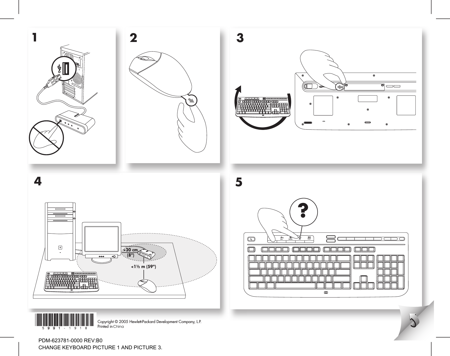 231Copyright © 2005 Hewlett-Packard Development Company, L.P. Printed in5?4E-mailSearch InternetClubhpInfoE-mailSearchInternetClubhpInfoE-mailSearchInternetClubhp &gt;20 cm   (8&quot;)&lt;1½ m (59&quot;)ChinaPDM-623781-0000 REV:B0CHANGE KEYBOARD PICTURE 1 AND PICTURE 3.